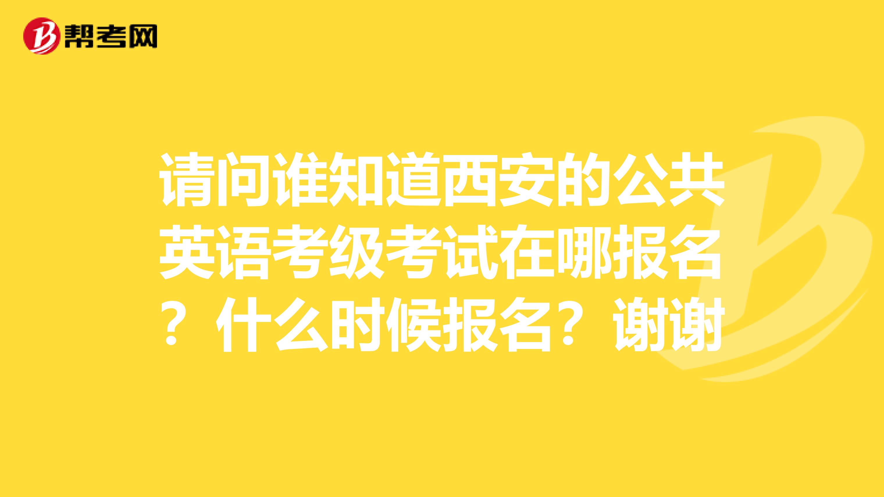 请问谁知道西安的公共英语考级考试在哪报名？什么时候报名？谢谢