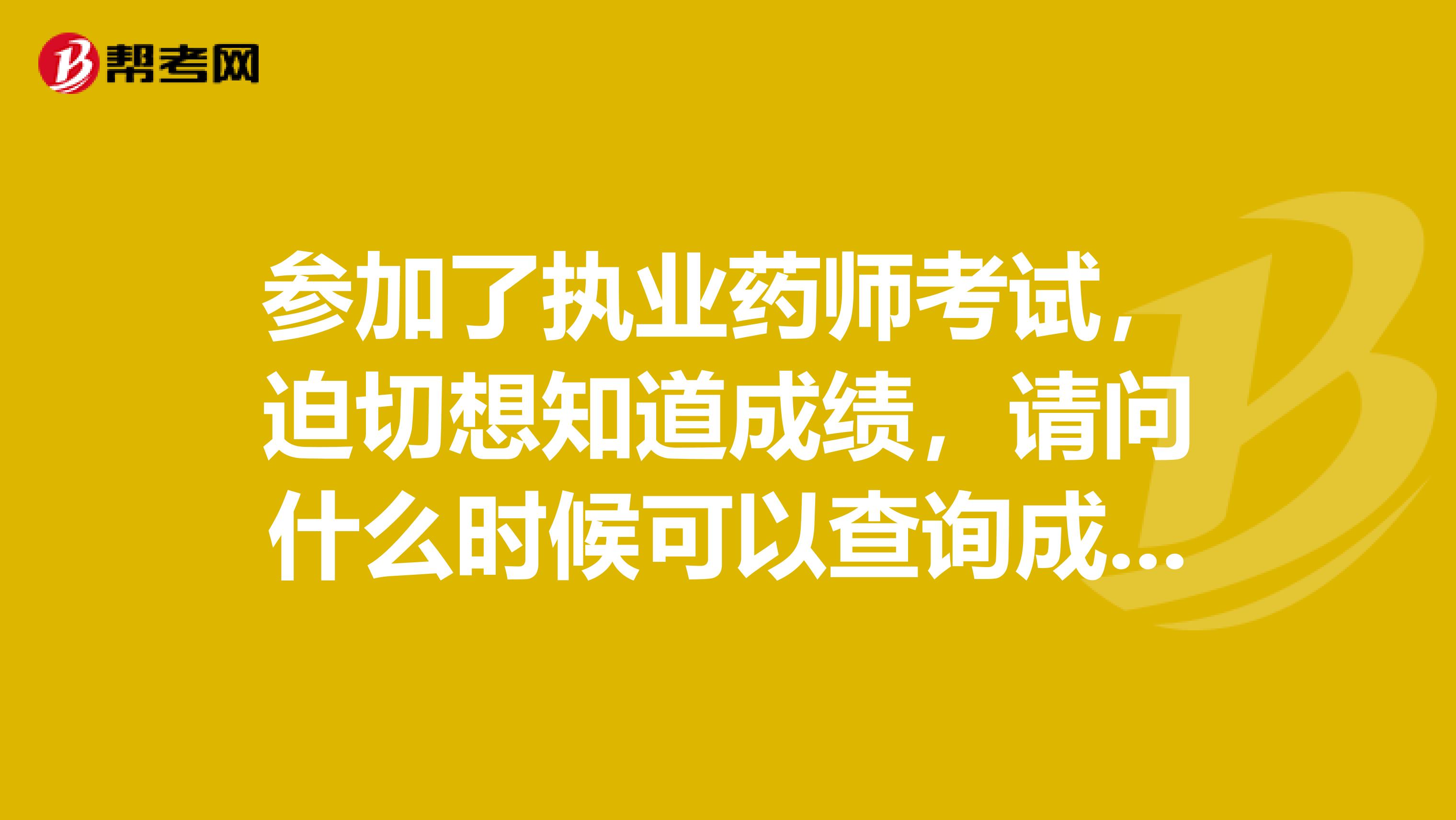 参加了执业药师考试,迫切想知道成绩,请问什么时候可以查询成绩?