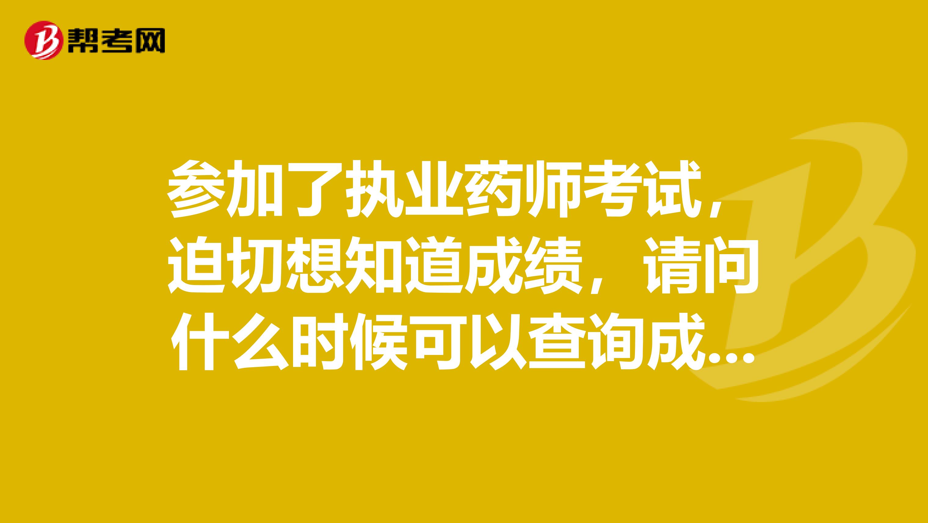 参加了执业药师考试，迫切想知道成绩，请问什么时候可以查询成绩？