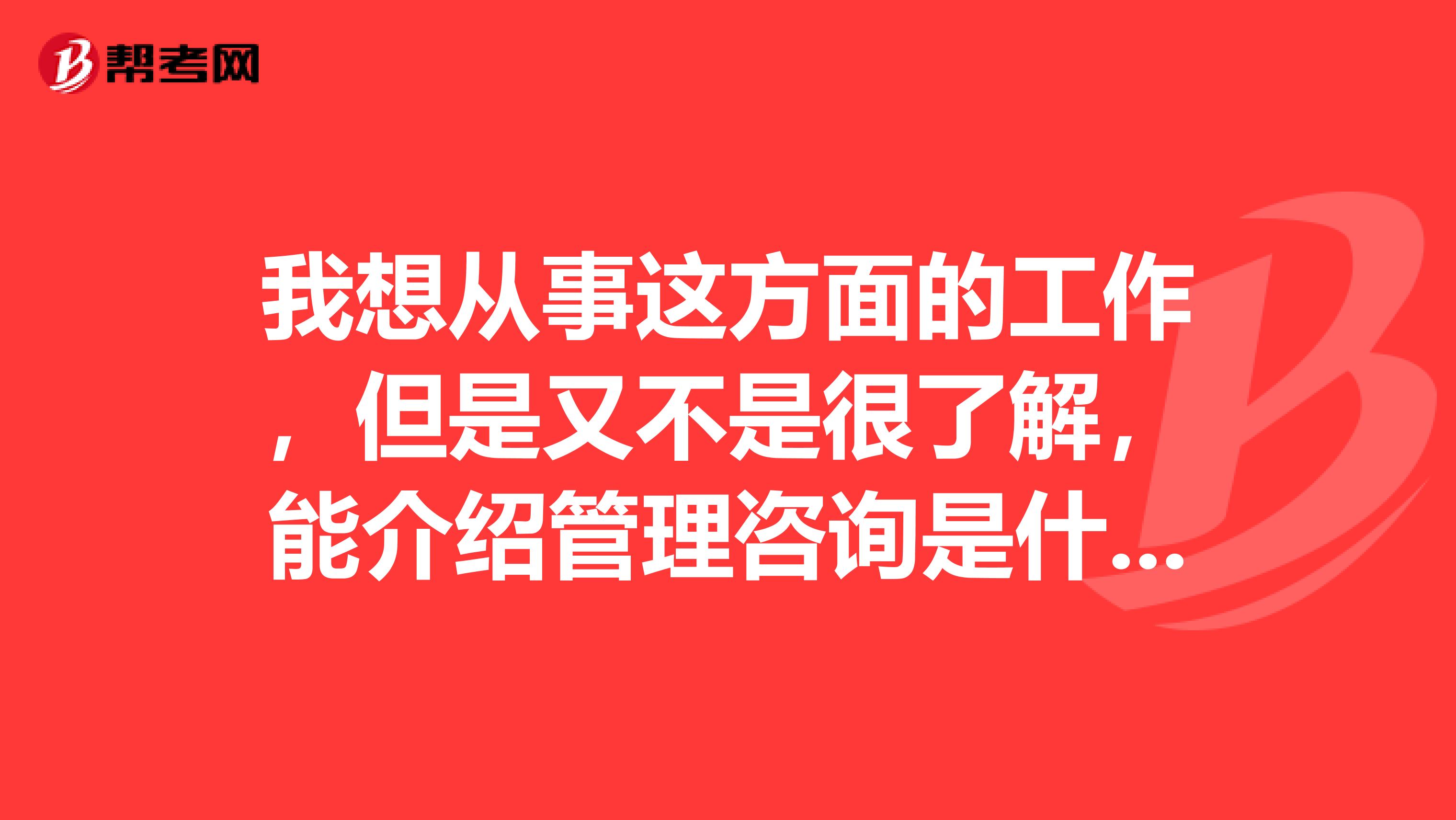 我想从事这方面的工作，但是又不是很了解，能介绍管理咨询是什么的呢？