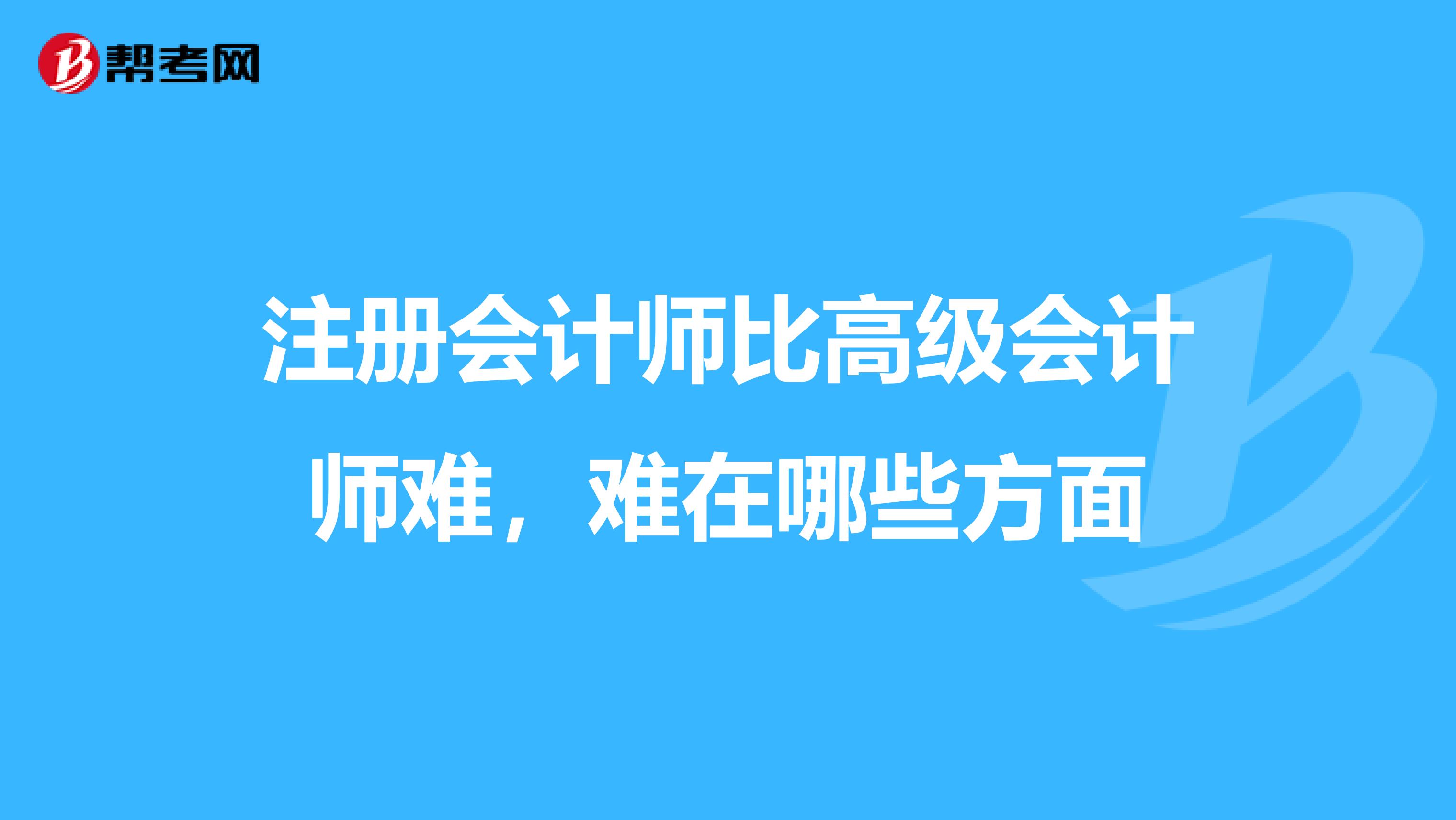 注冊會計師比高級會計師難，難在哪些方面