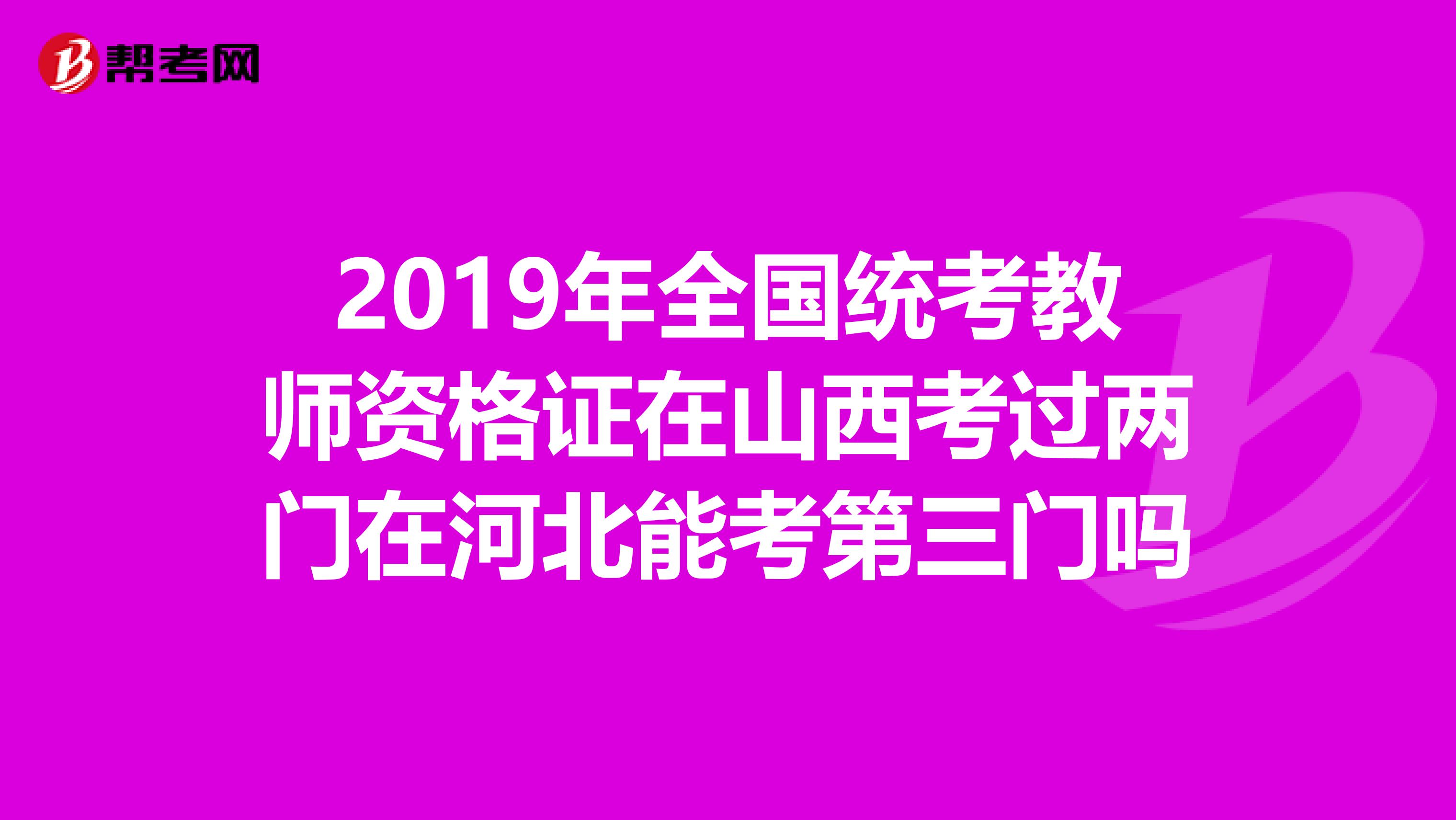 2019年全国统考教师资格证在山西考过两门在河北能考第三门吗