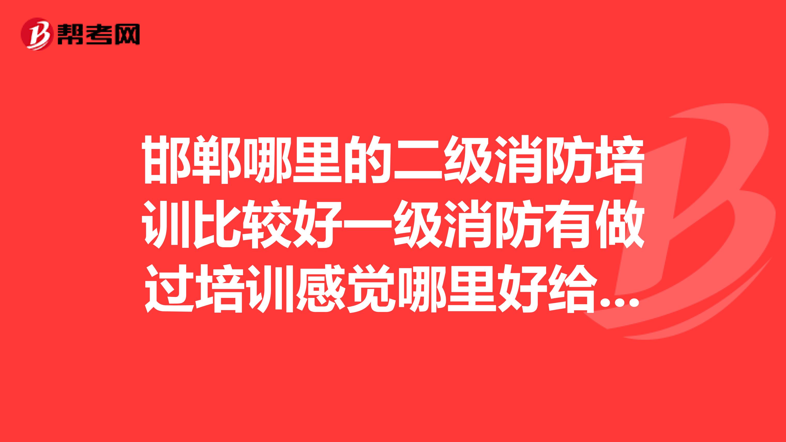 邯郸哪里的二级消防培训比较好一级消防有做过培训感觉哪里好给推荐下吧