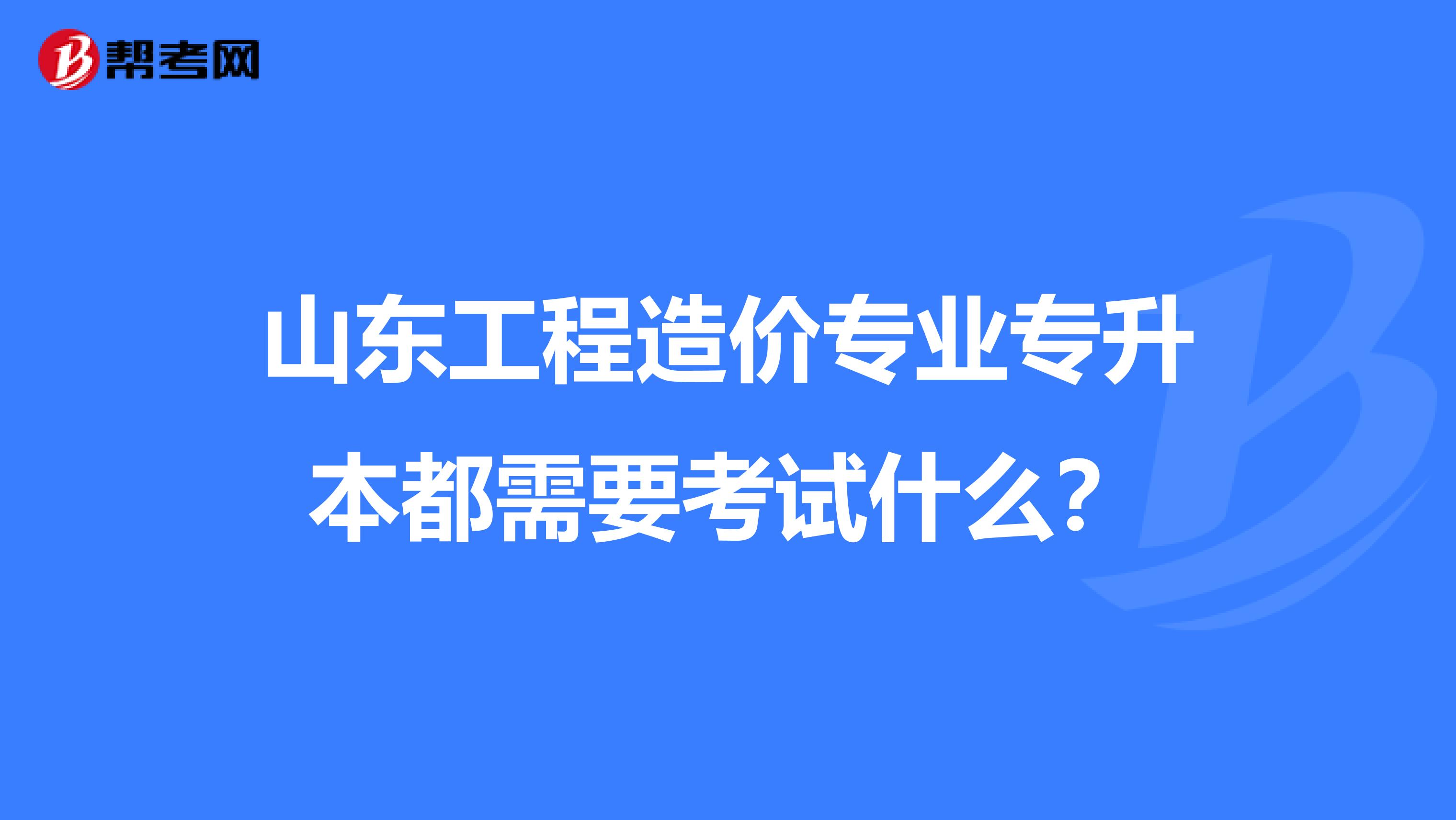 山东工程造价专业专升本都需要考试什么？