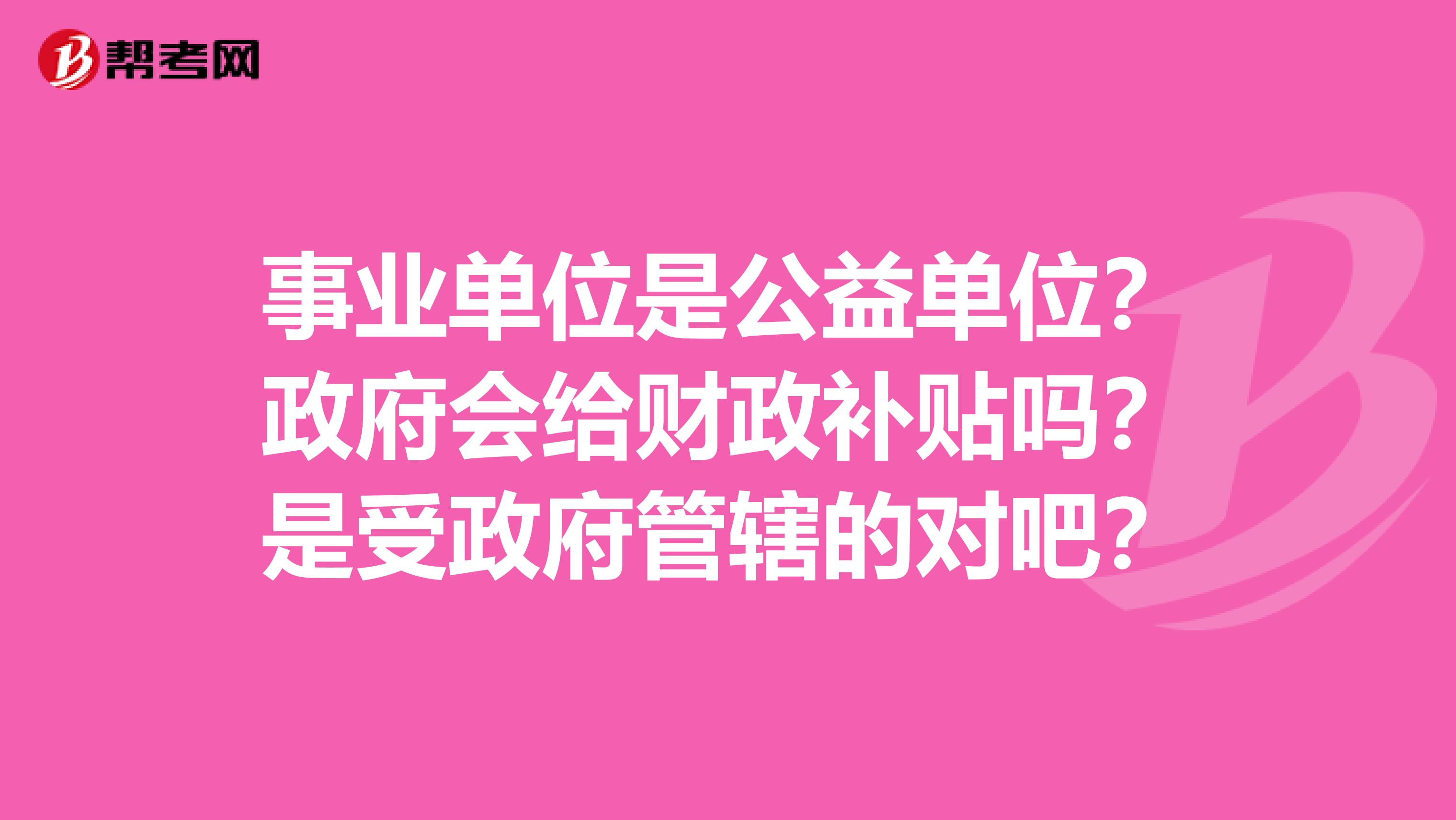 事业单位是公益单位？政府会给财政补贴吗？是受政府管辖的对吧？