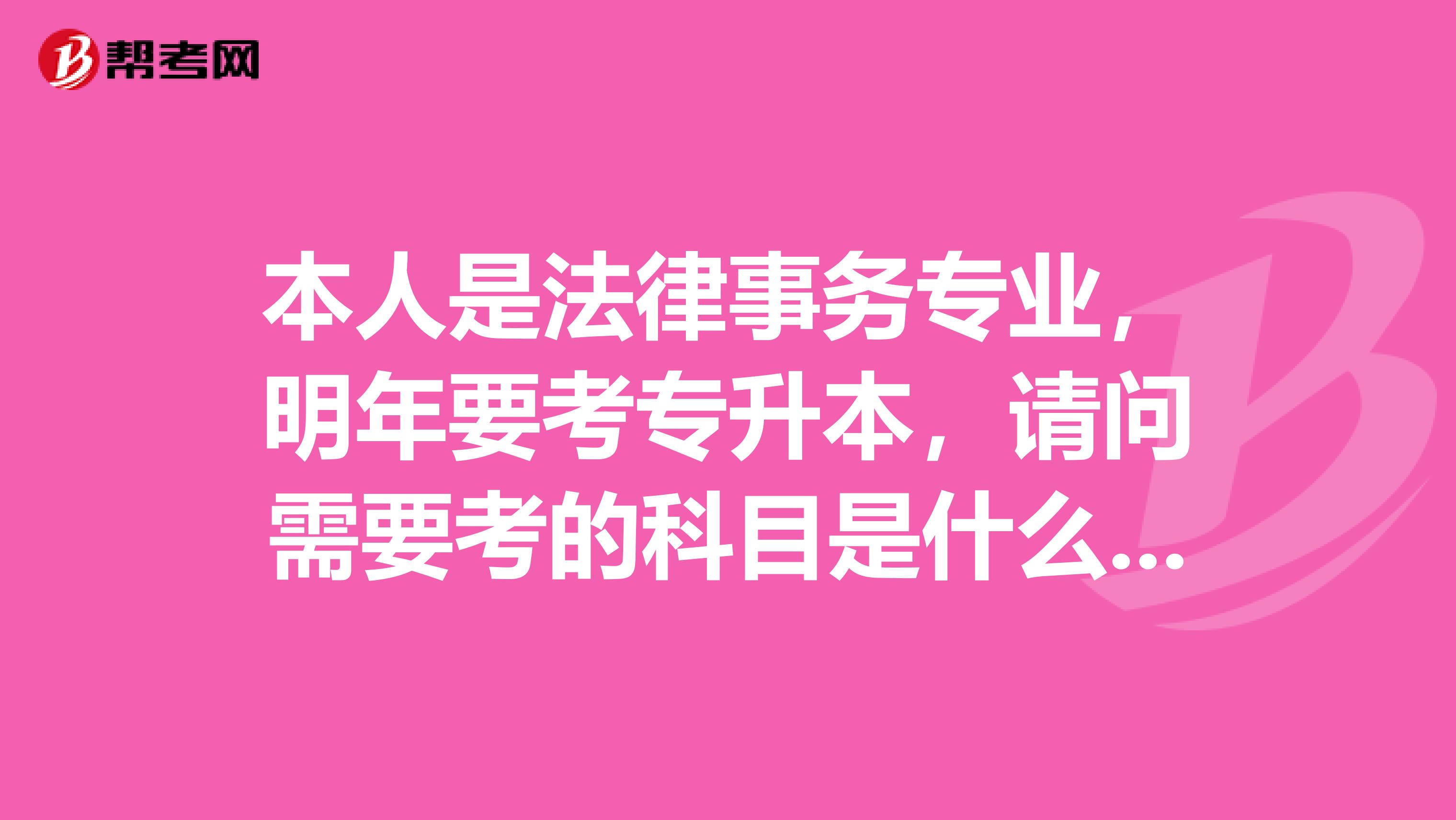 本人是法律事务专业,明年要考专升本,请问需要考的科目是什么,需要看什么书?