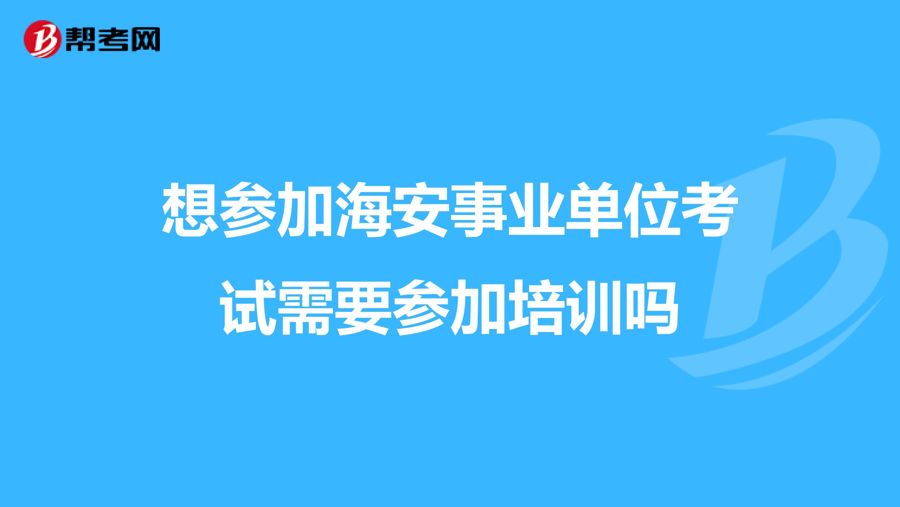 想参加海安事业单位考试需要参加培训吗