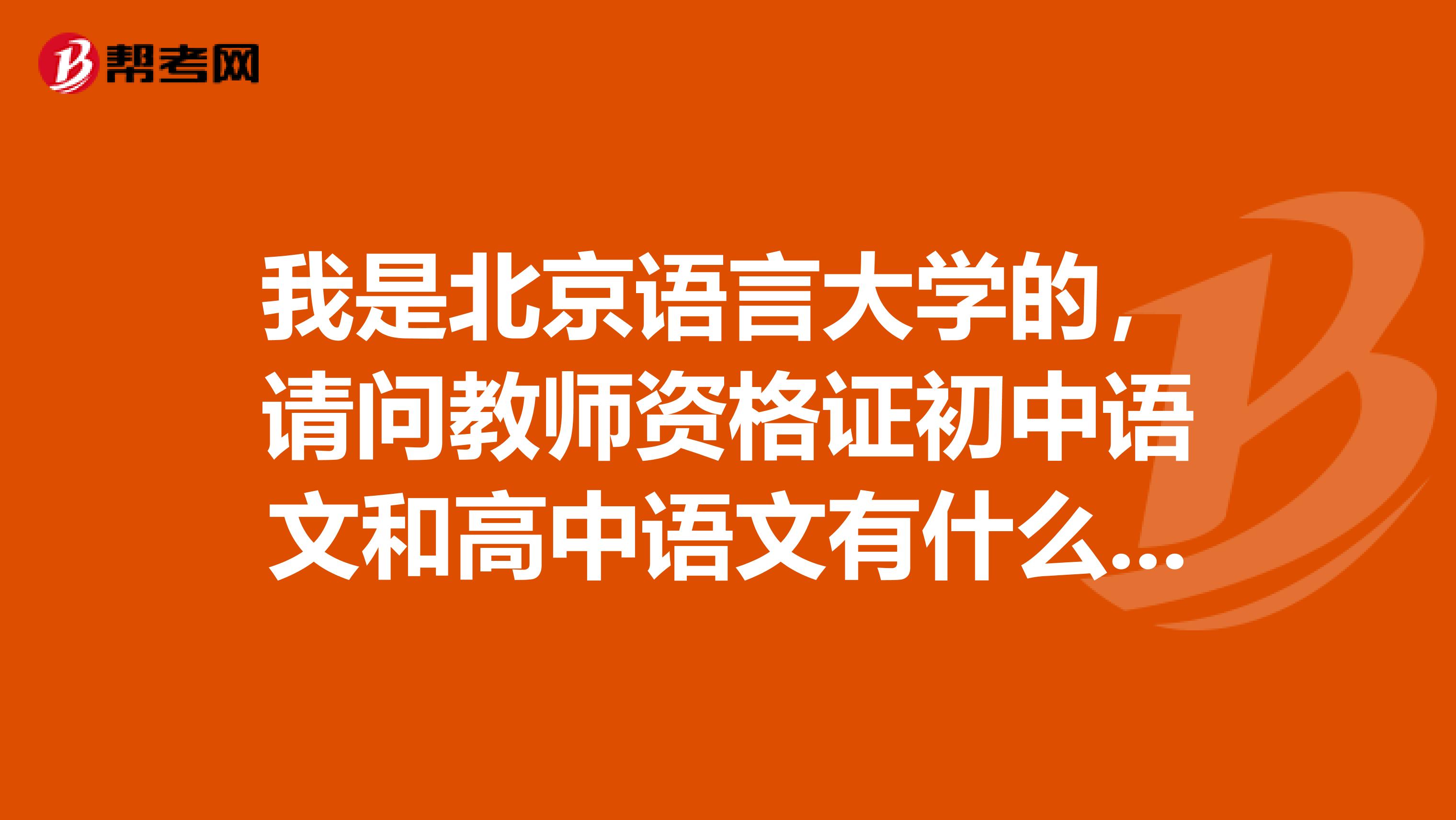 我是北京語言大學(xué)的，請(qǐng)問教師資格證初中語文和高中語文有什么區(qū)別