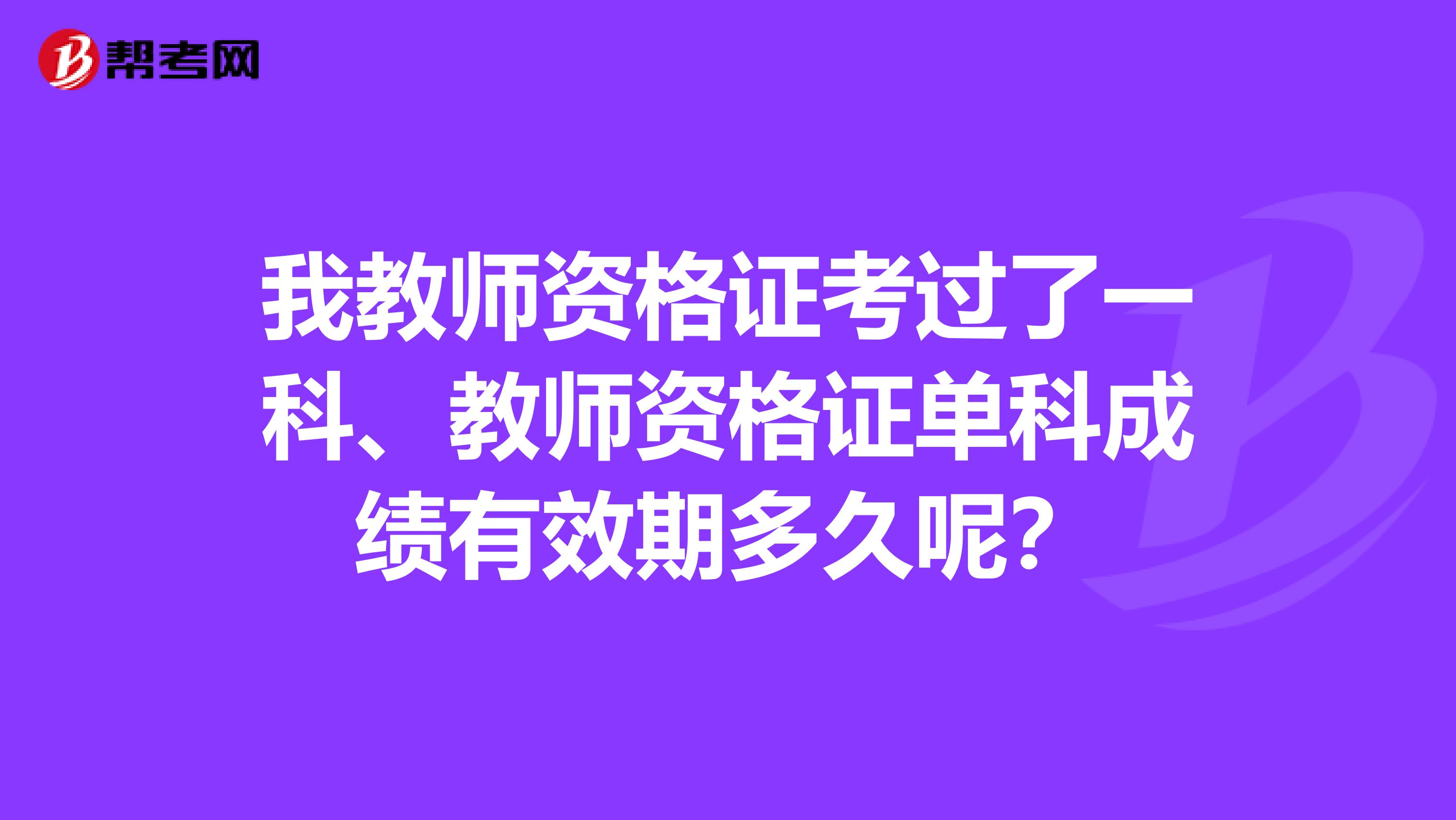 我教师资格证考过了一科、教师资格证单科成绩有效期多久呢？