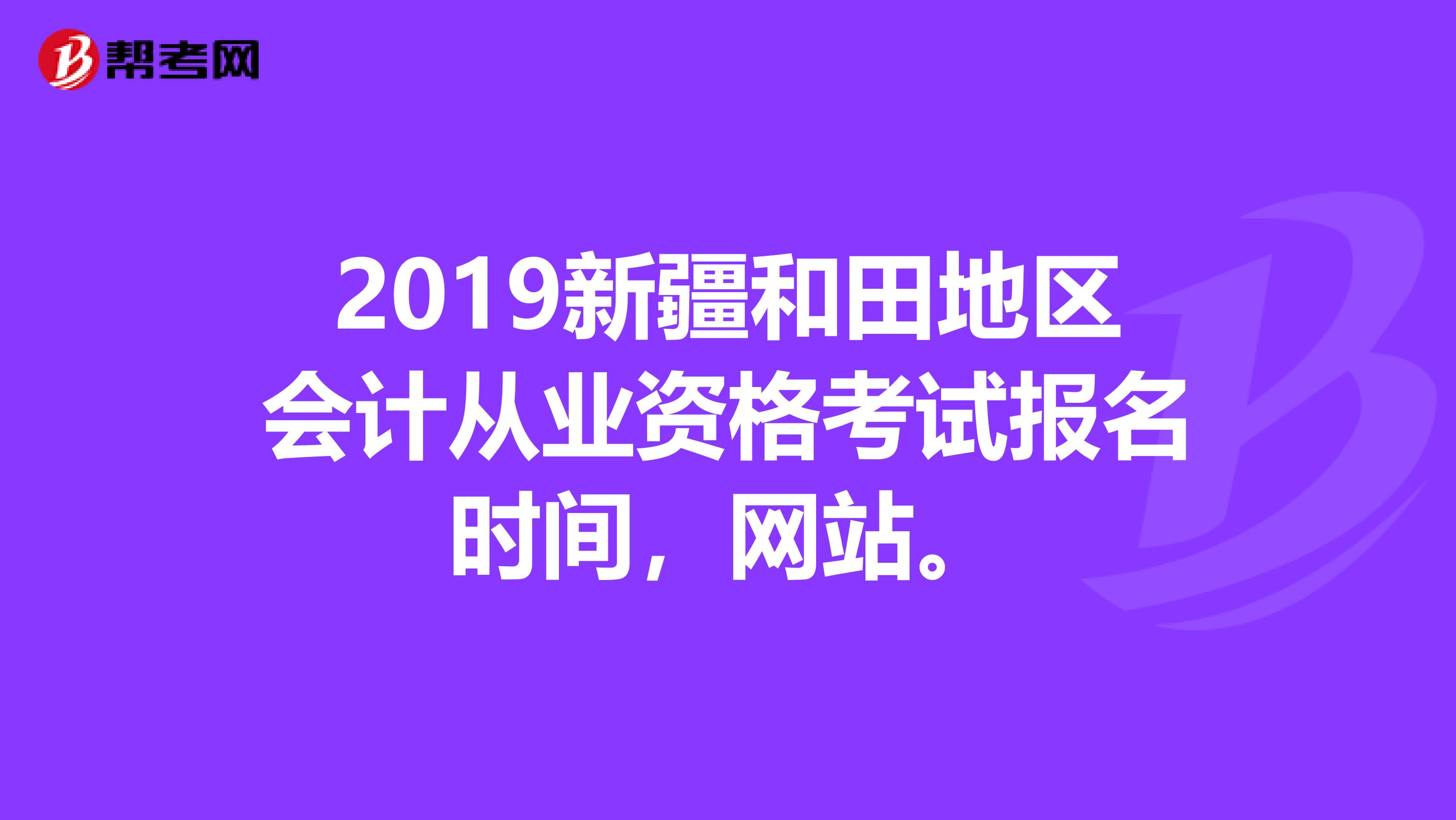 2019新疆和田地区会计从业资格考试报名时间,网站。