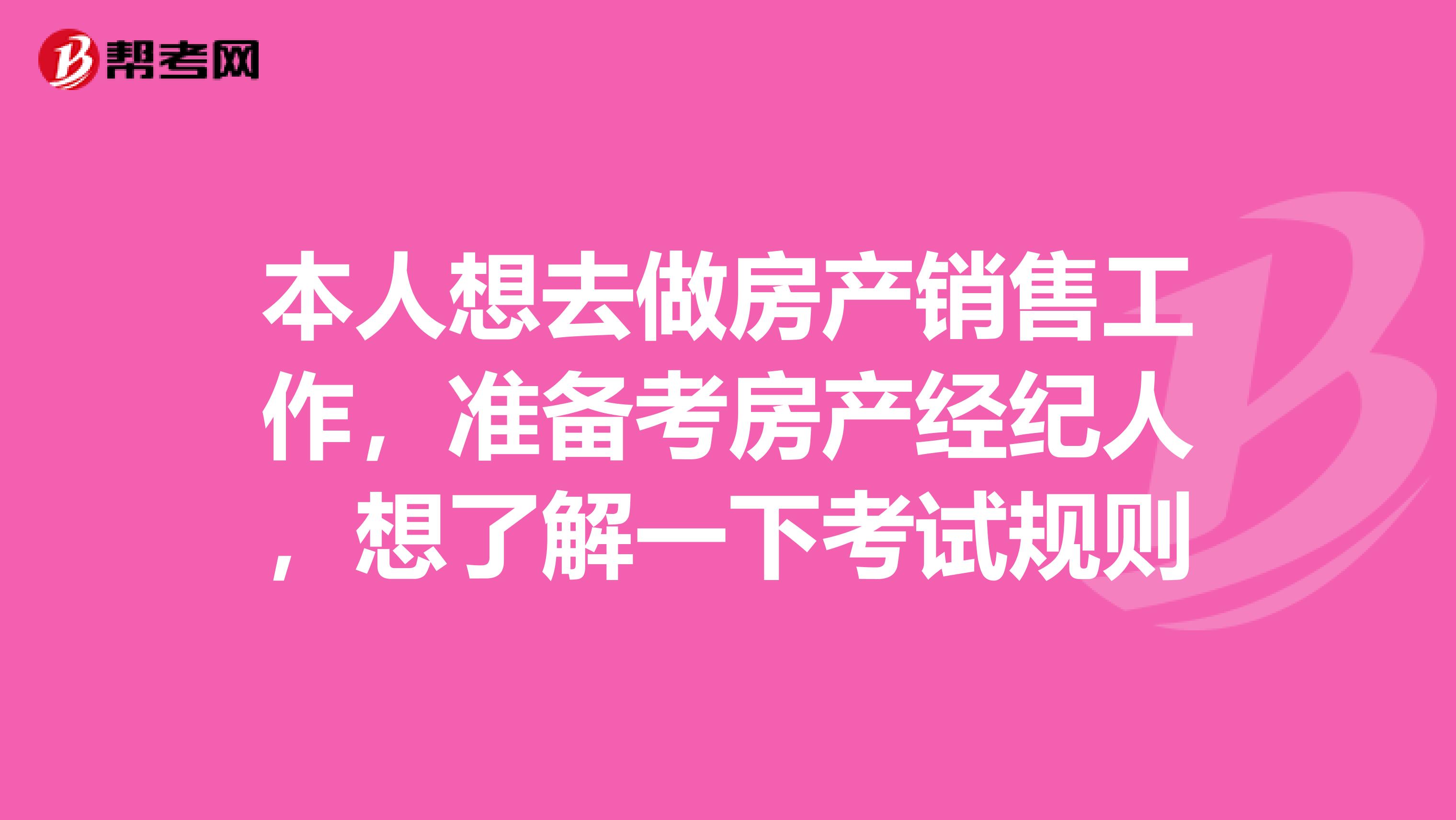 本人想去做房产销售工作,准备考房产经纪人,想了解一下考试规则