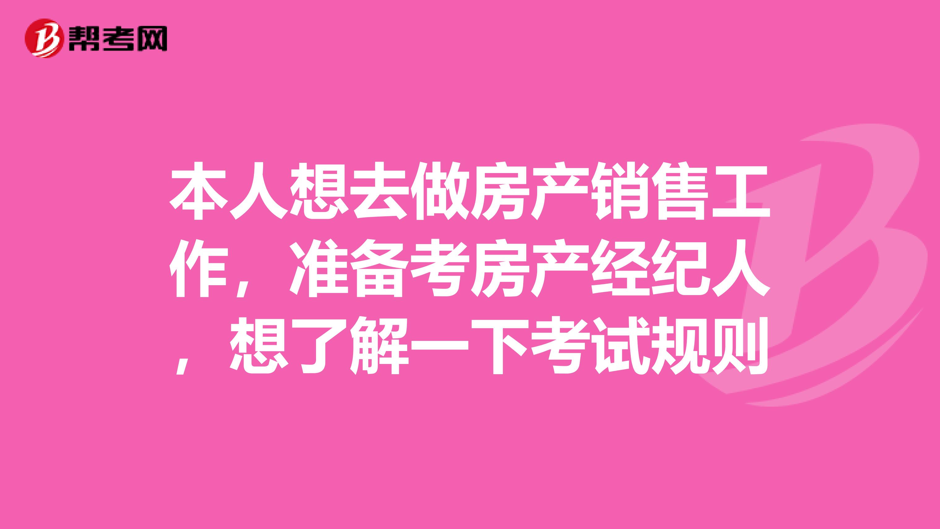 本人想去做房产销售工作，准备考房产经纪人，想了解一下考试规则