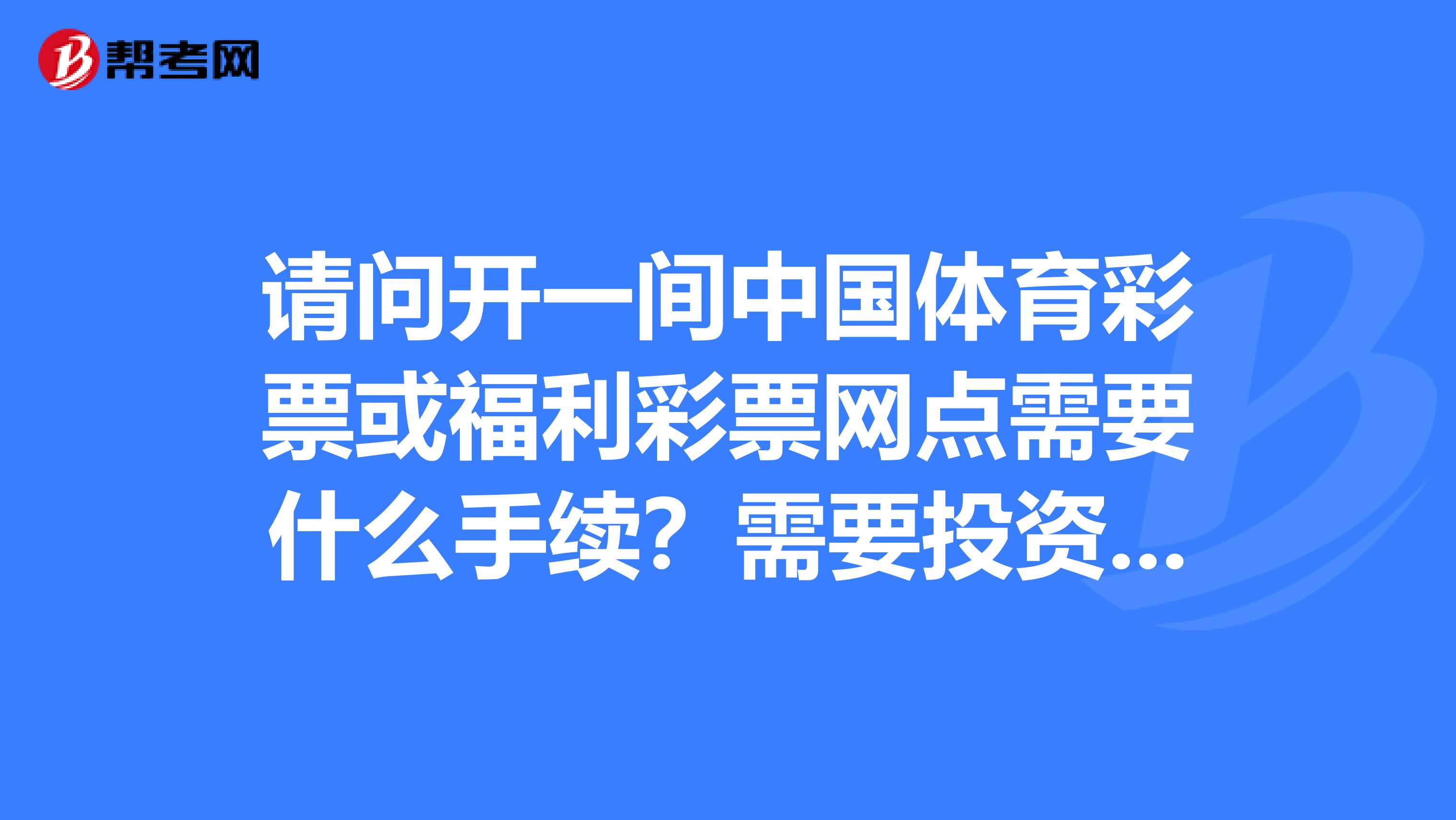 请问开一间中国体育彩票或福利彩票网点需要什么手续？需要投资多少钱？