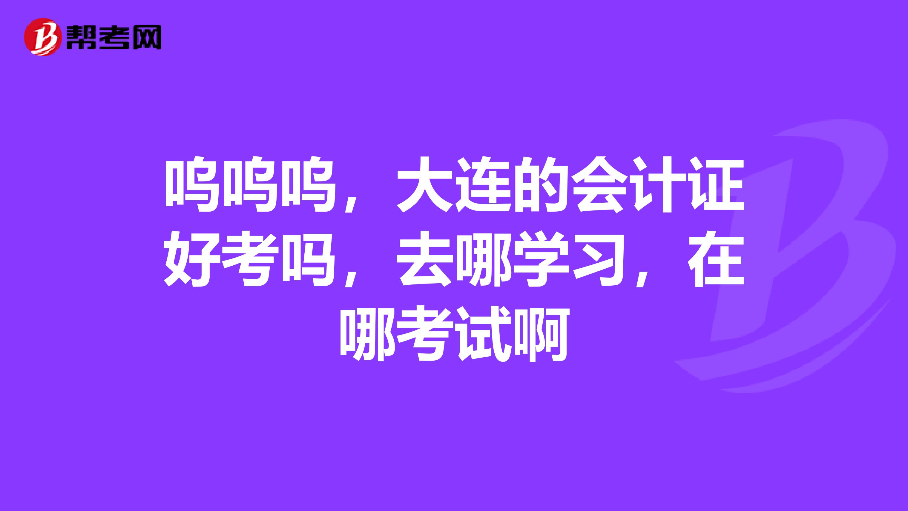 呜呜呜,大连的会计证好考吗,去哪学习,在哪考试啊