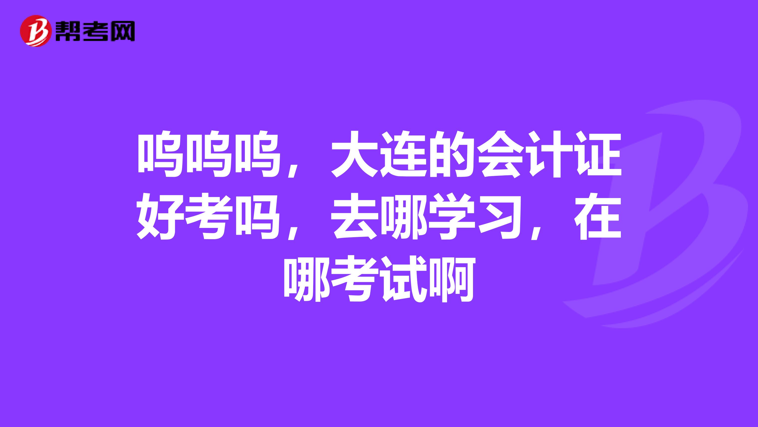 呜呜呜，大连的会计证好考吗，去哪学习，在哪考试啊