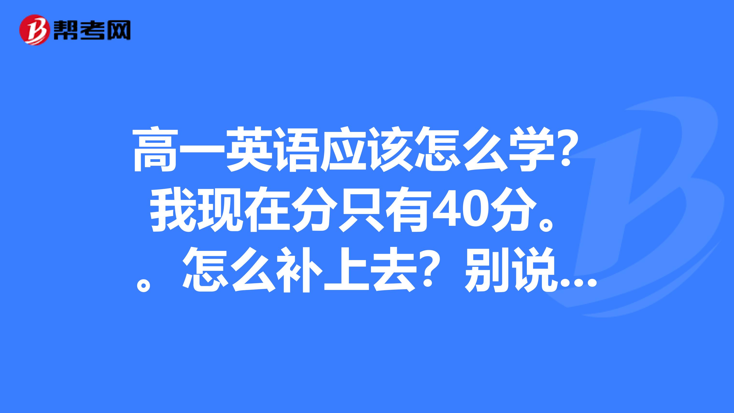 高一英語應該怎麼學?我現在分只有40分.怎麼補上去?別說廢話,高分