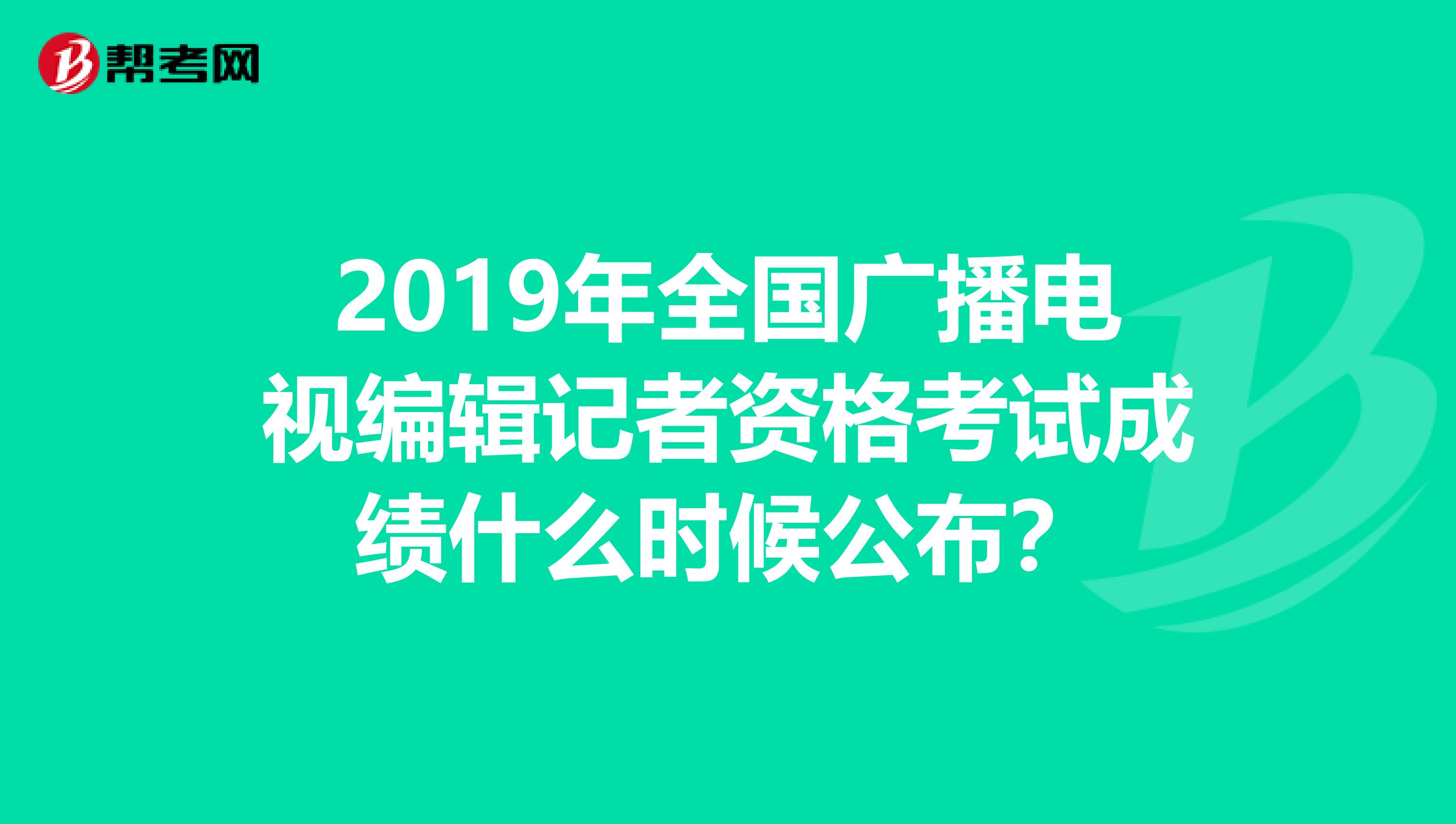 2019年全国广播电视编辑记者资格考试成绩什么时候公布?