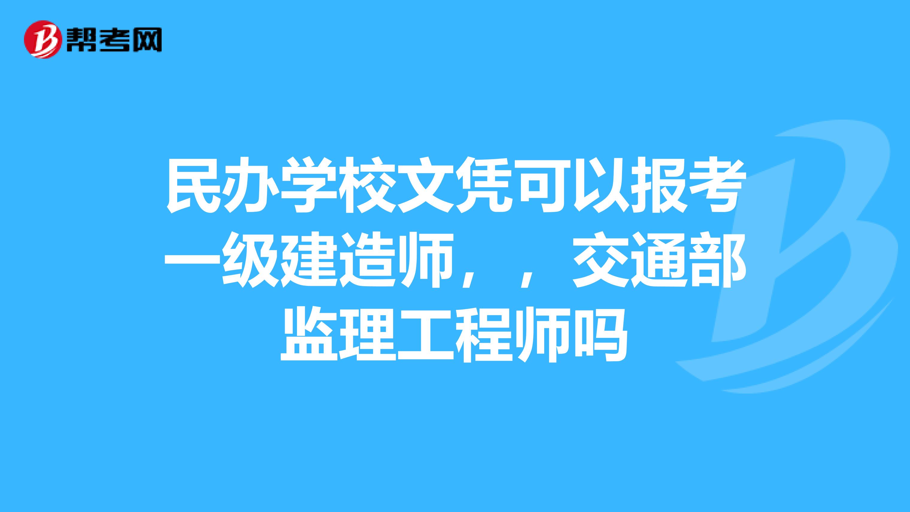 民办学校文凭可以报考一级建造师,,交通部监理工程师吗