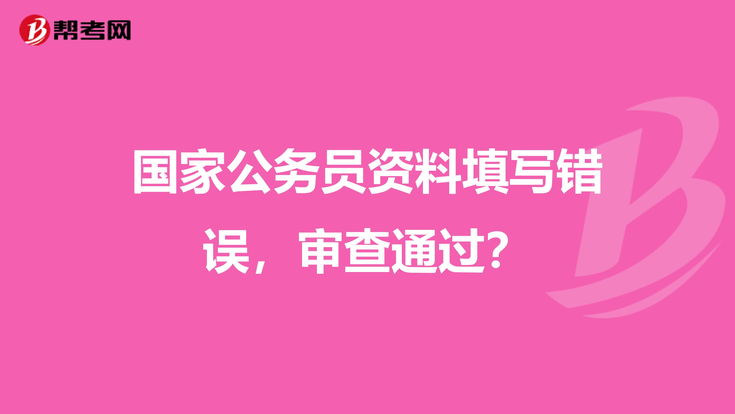 国家公务员资料填写错误，审查通过？