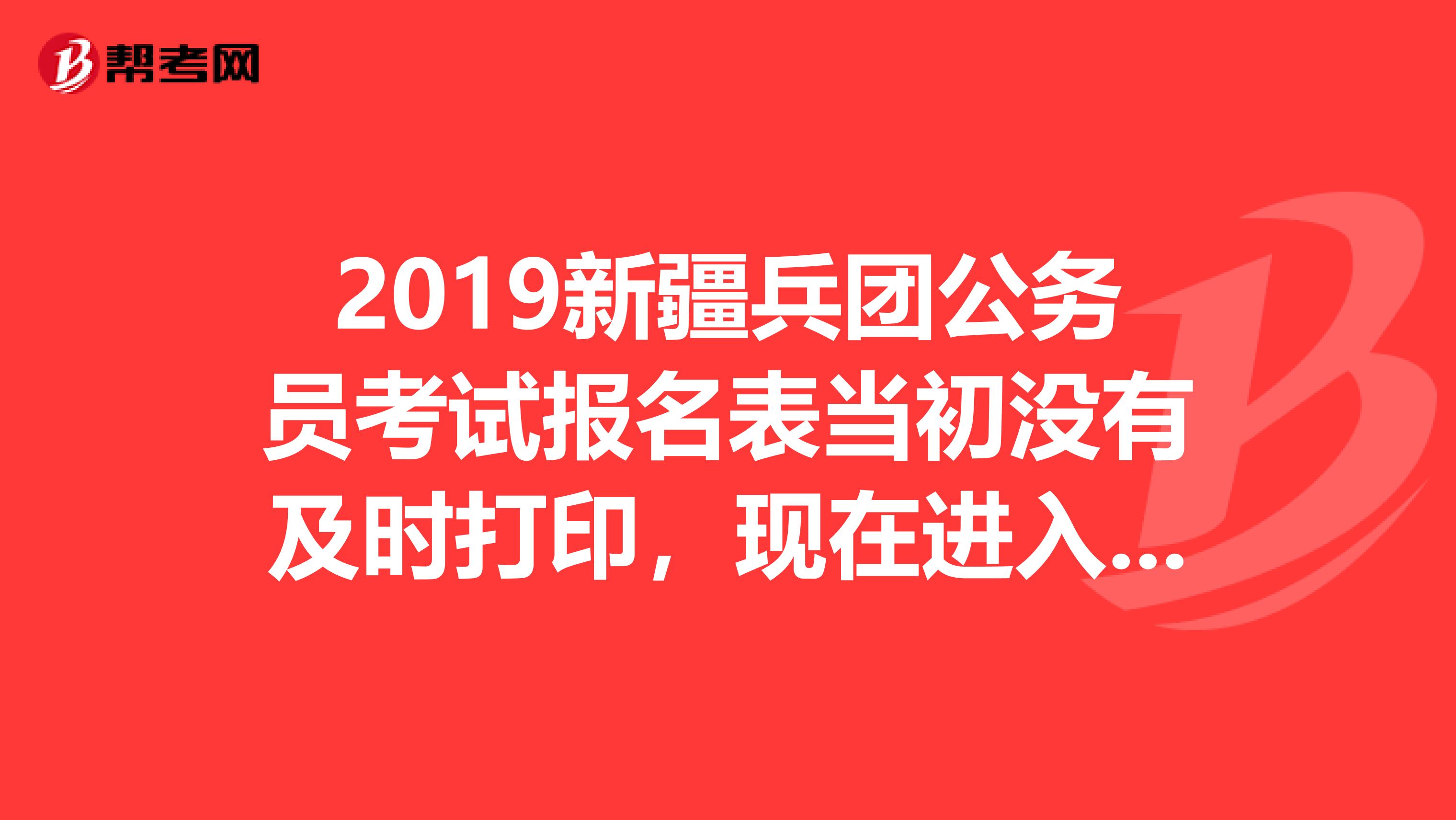 2019新疆兵團公務(wù)員考試報名表當初沒有及時打印，現(xiàn)在進入面試了，咋辦