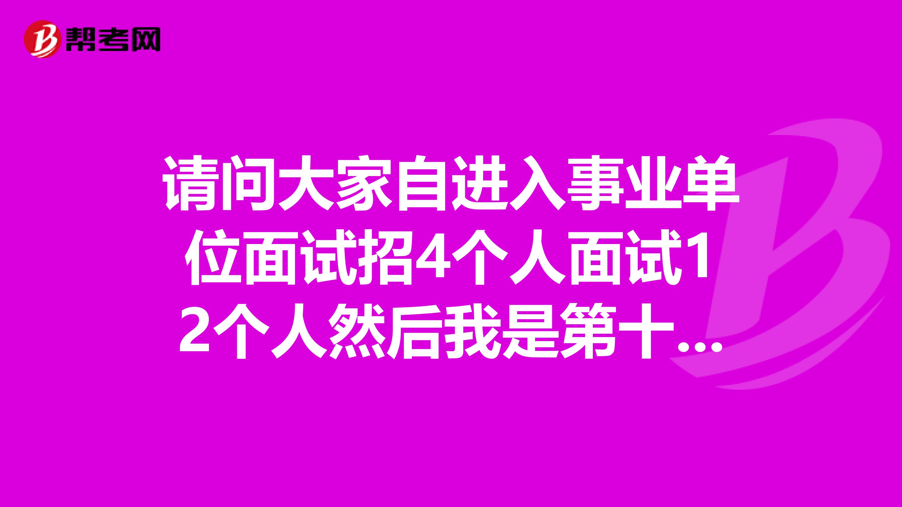 请问大家自进入事业单位面试招4个人面试12个人然后我是第十一名面试还有木有机会上岸,或者说请你给点面试技巧?坐标深圳!
