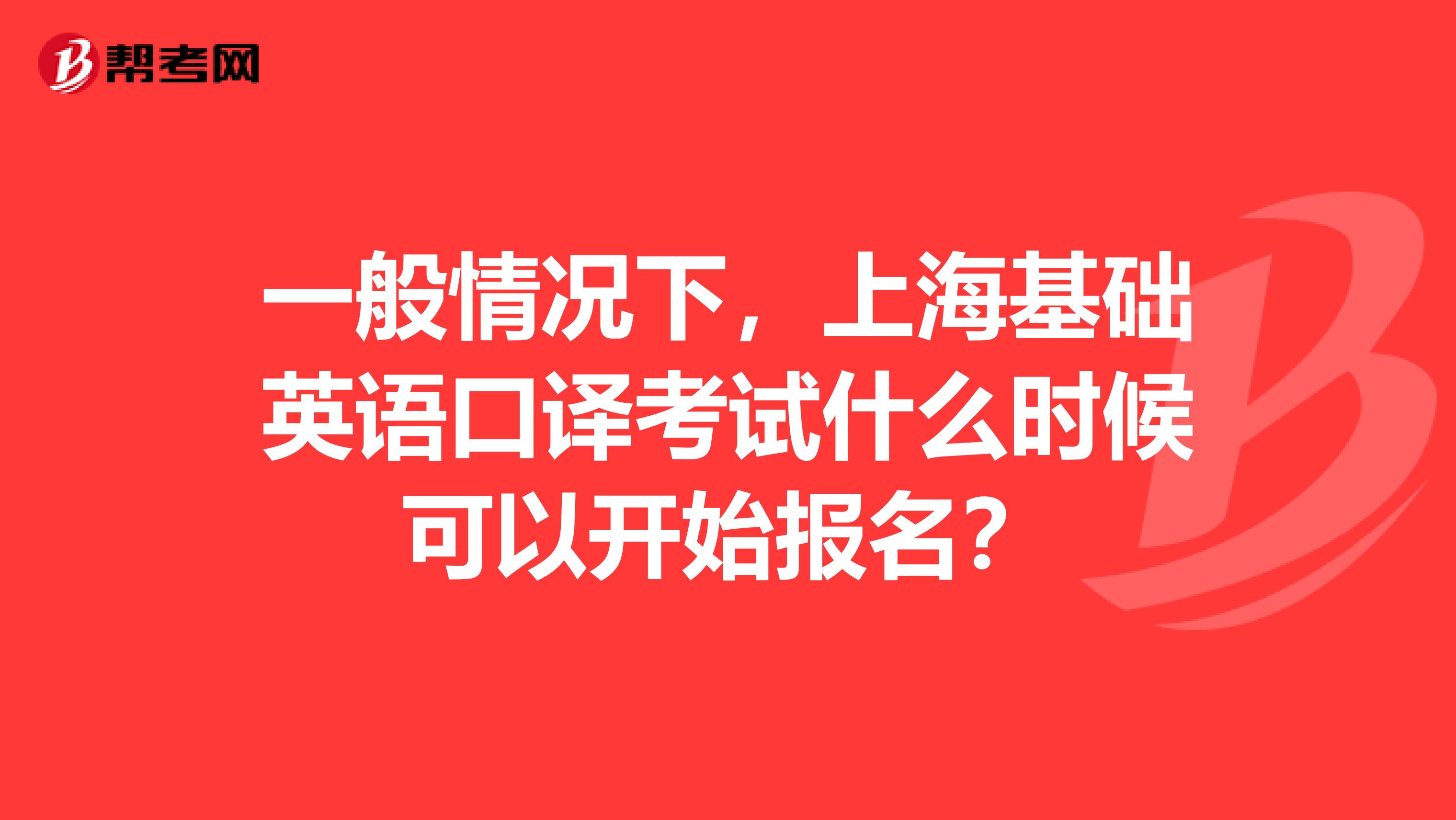一般情况下，上海基础英语口译考试什么时候可以开始报名？