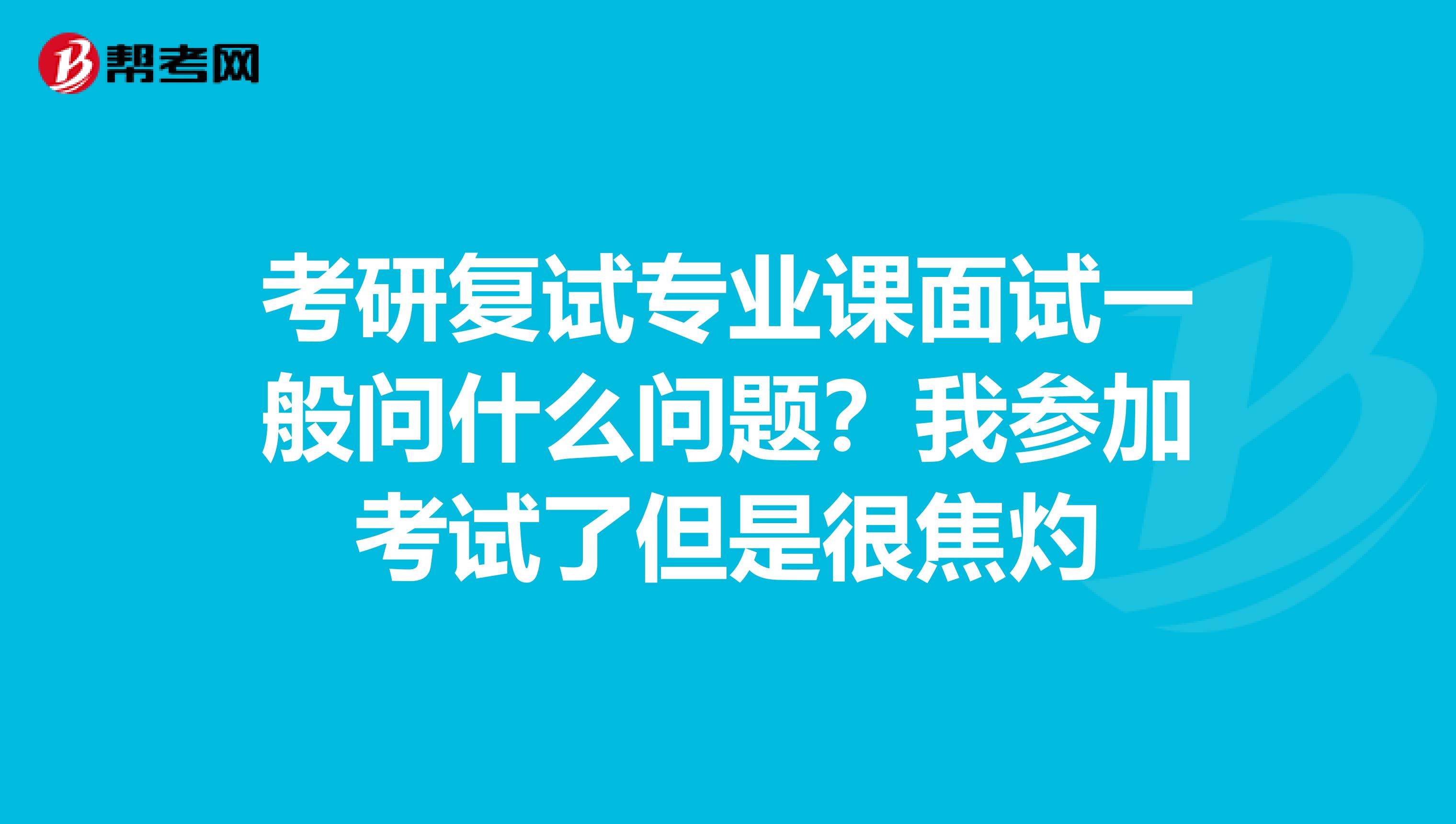 考研复试专业课面试一般问什么问题？我参加考试了但是很焦灼