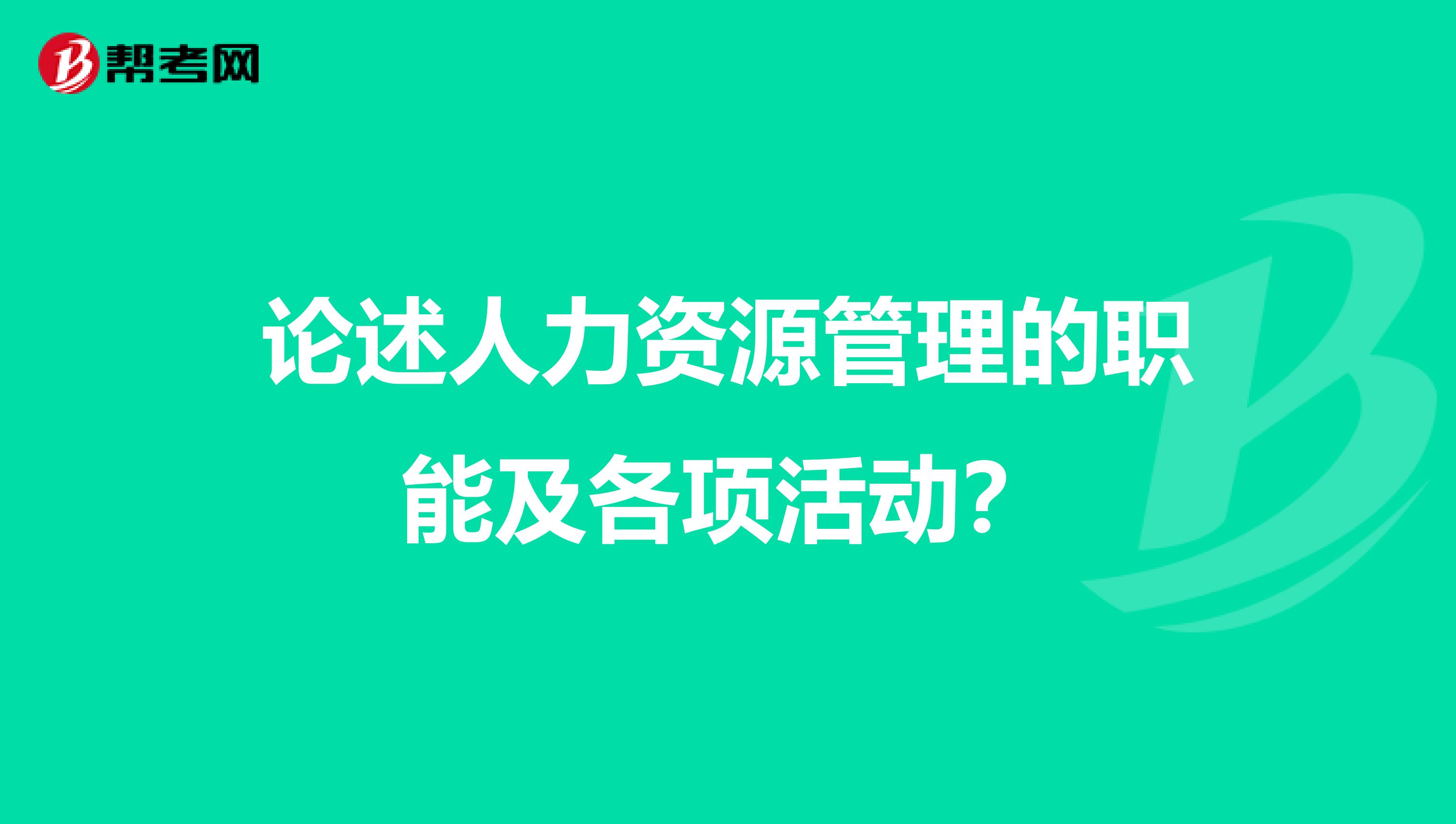 论述人力资源管理的职能及各项活动？