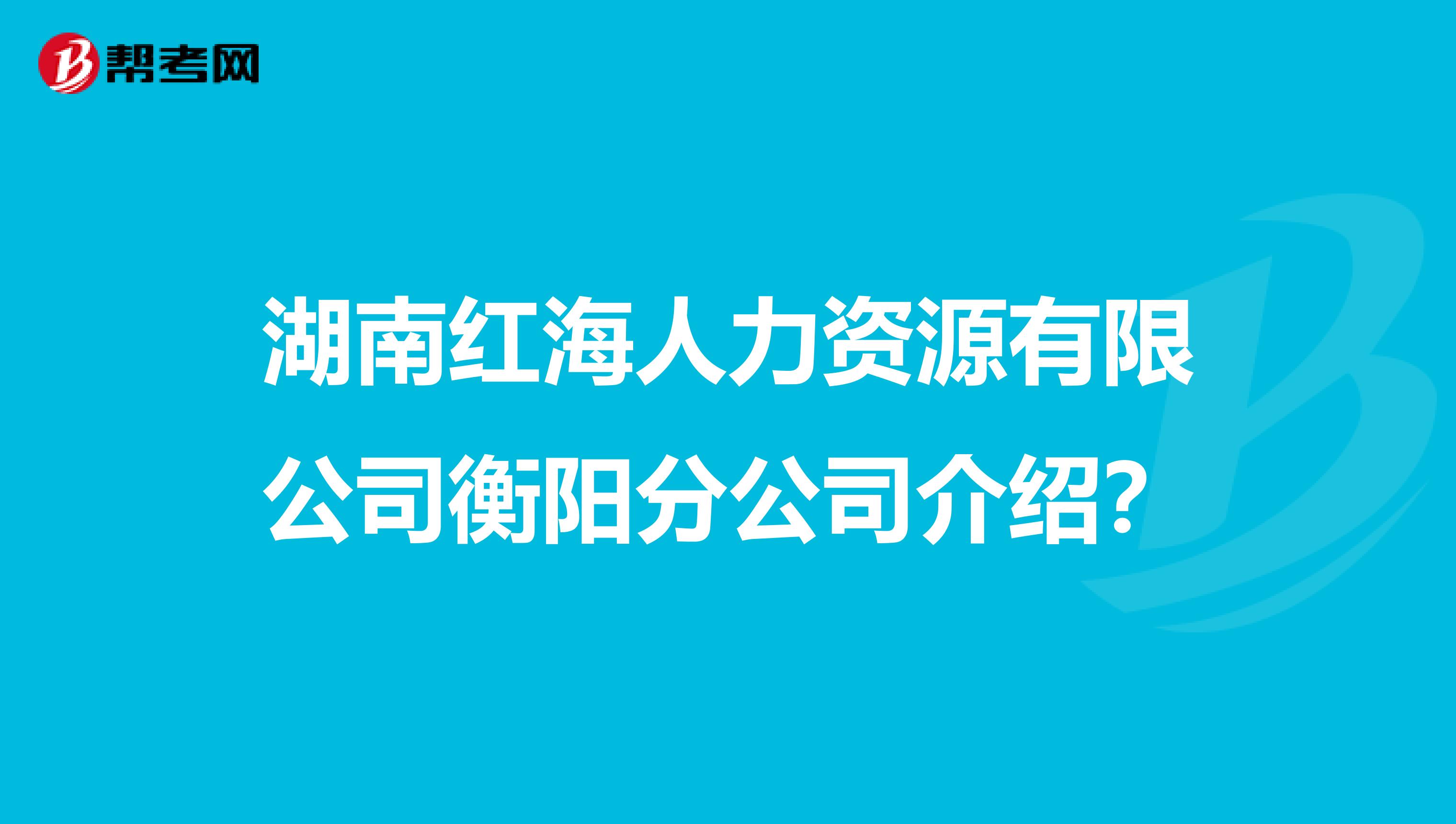 湖南红海人力资源有限公司衡阳分公司介绍?