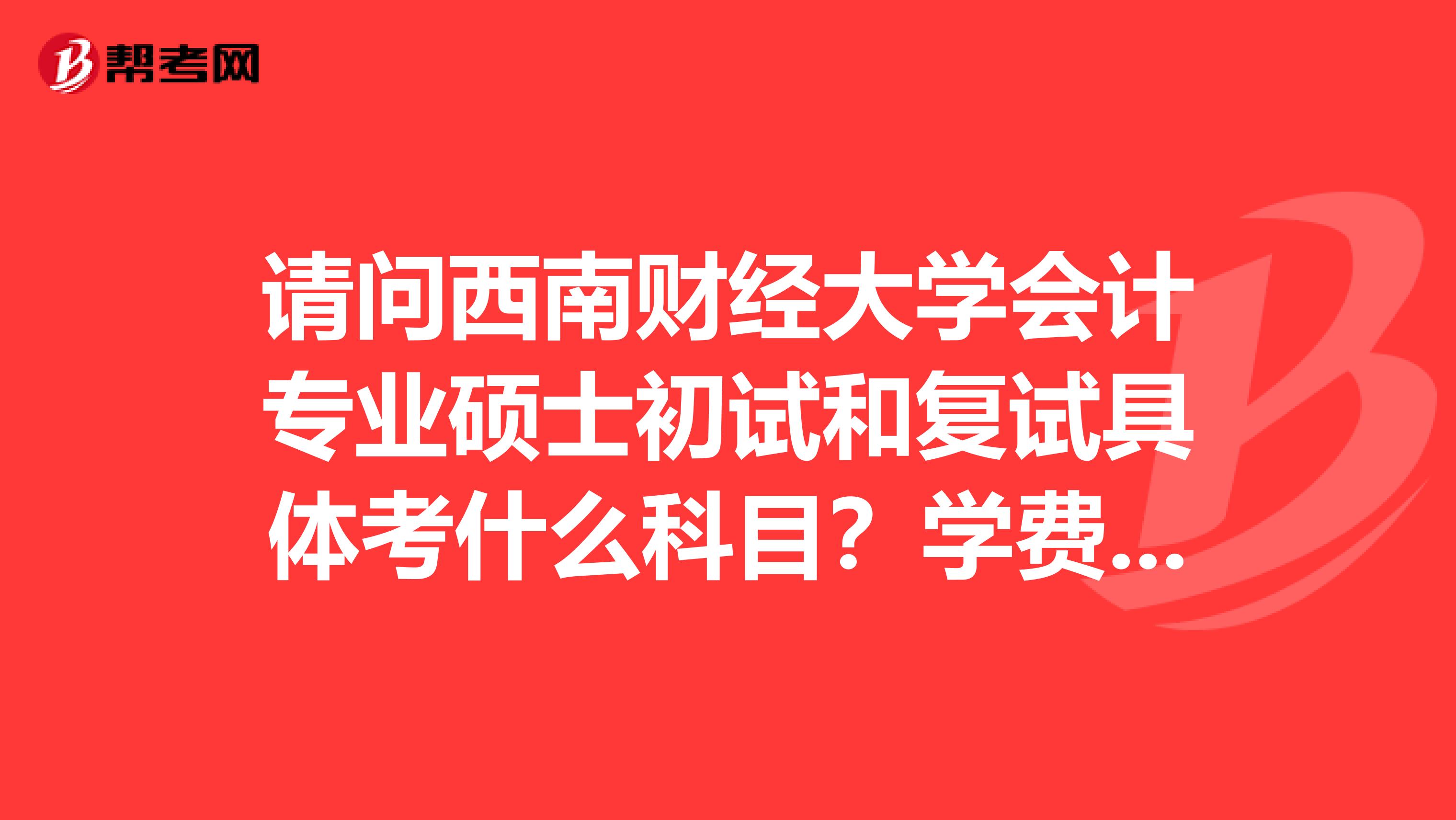 請問西南財經(jīng)大學(xué)會計專業(yè)碩士初試和復(fù)試具體考什么科目？學(xué)費(fèi)每年多少呢？謝謝呀，各位