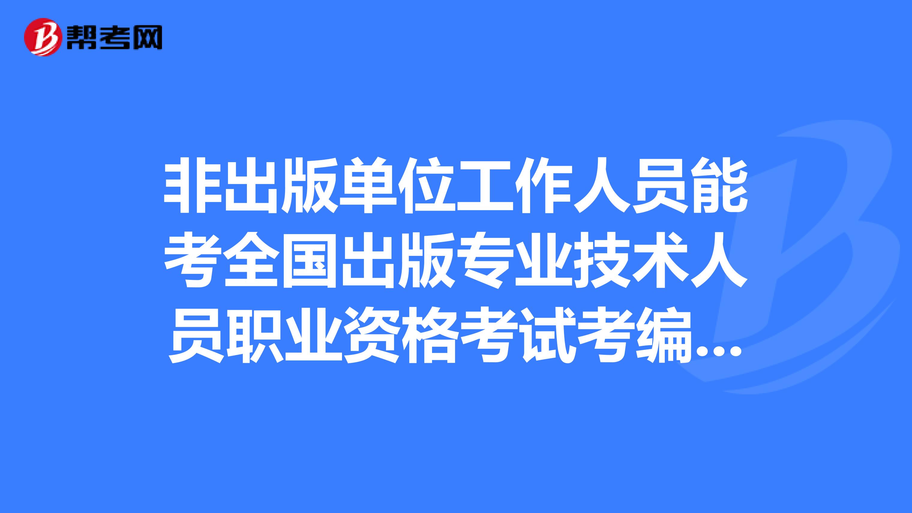 非出版单位工作人员能考全国出版专业技术人员职业资格考试考编辑证吗？