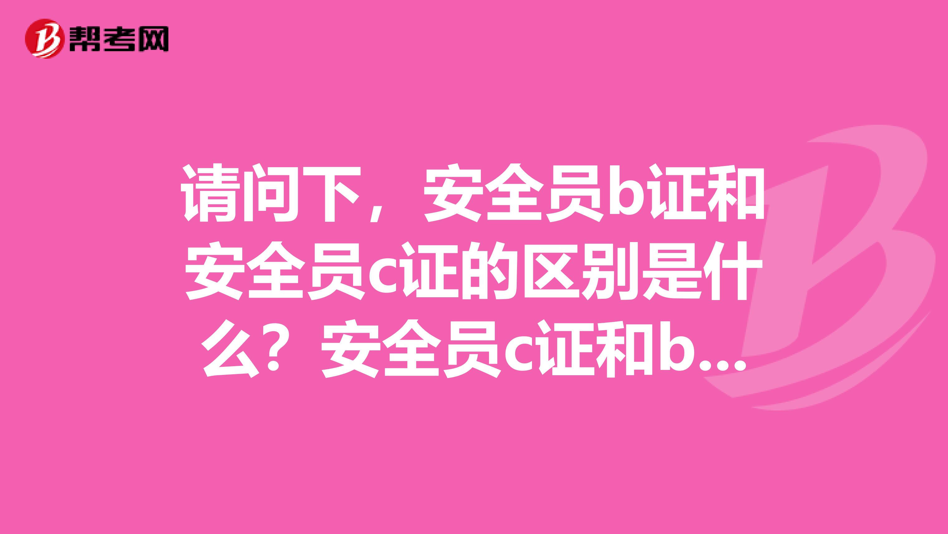 请问下，安全员b证和安全员c证的区别是什么？安全员c证和b证的难度一样吗？