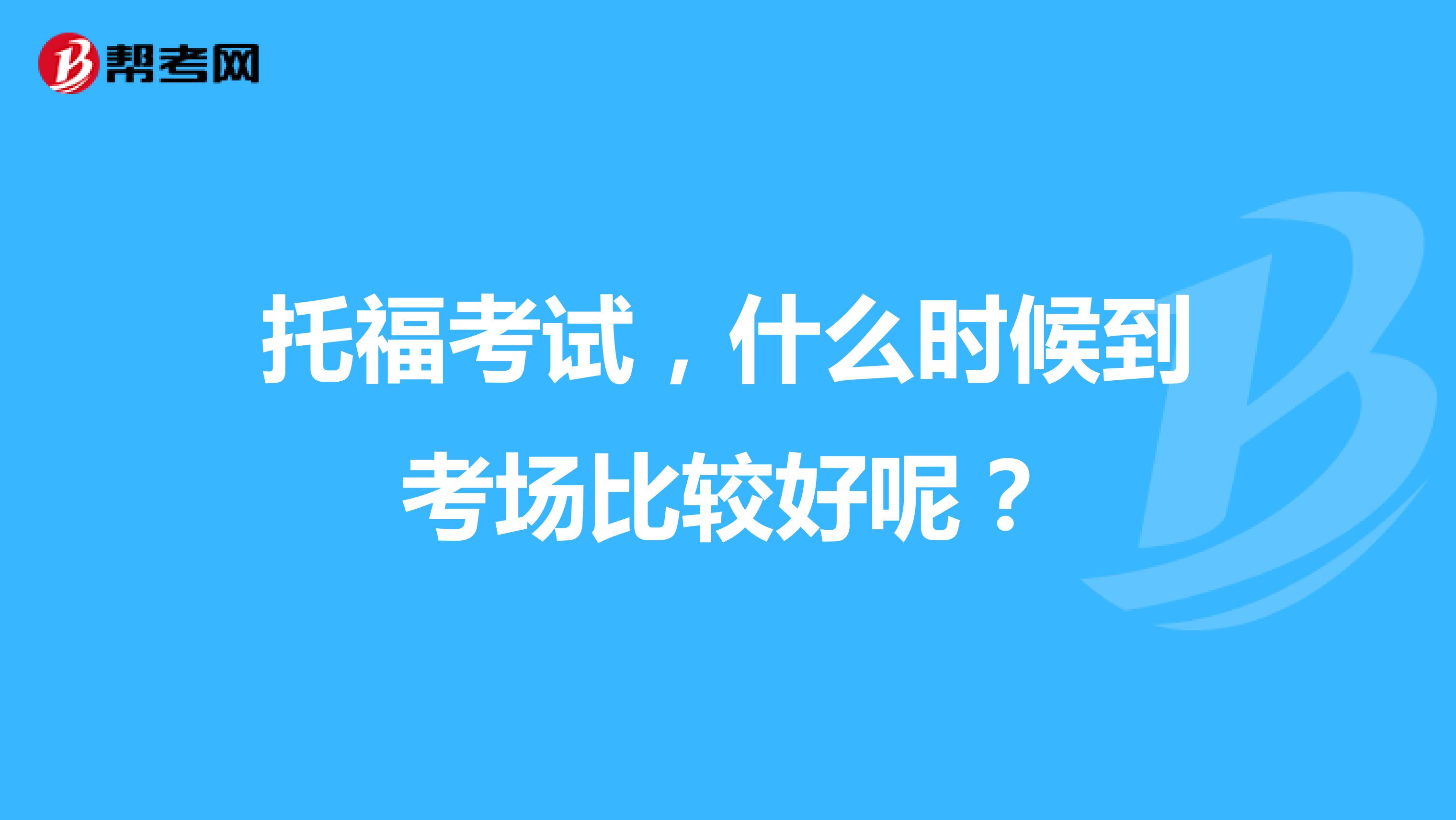 托福考试,什么时候到考场比较好呢?