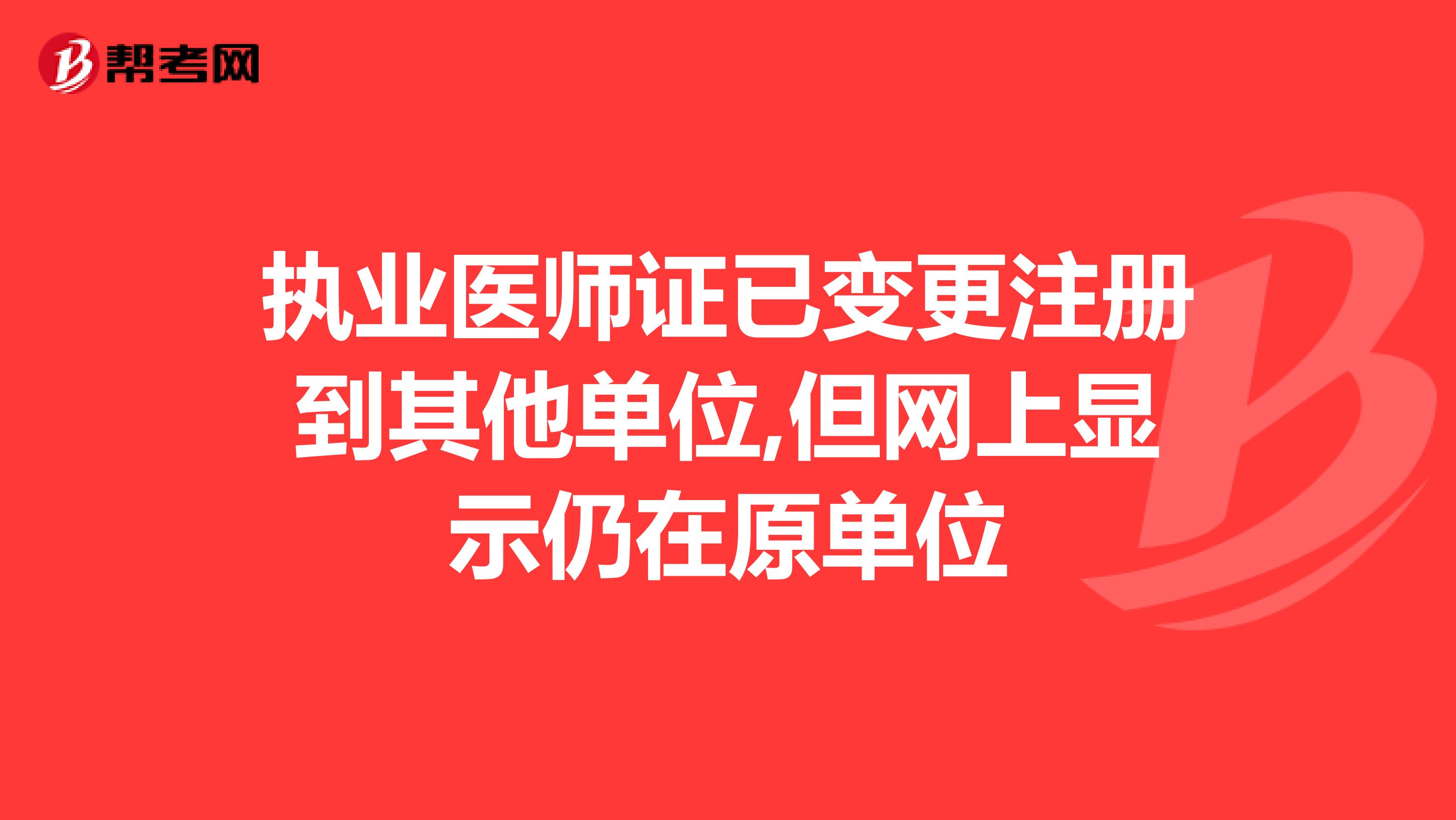 执业医师证已变更注册到其他单位,但网上显示仍在原单位