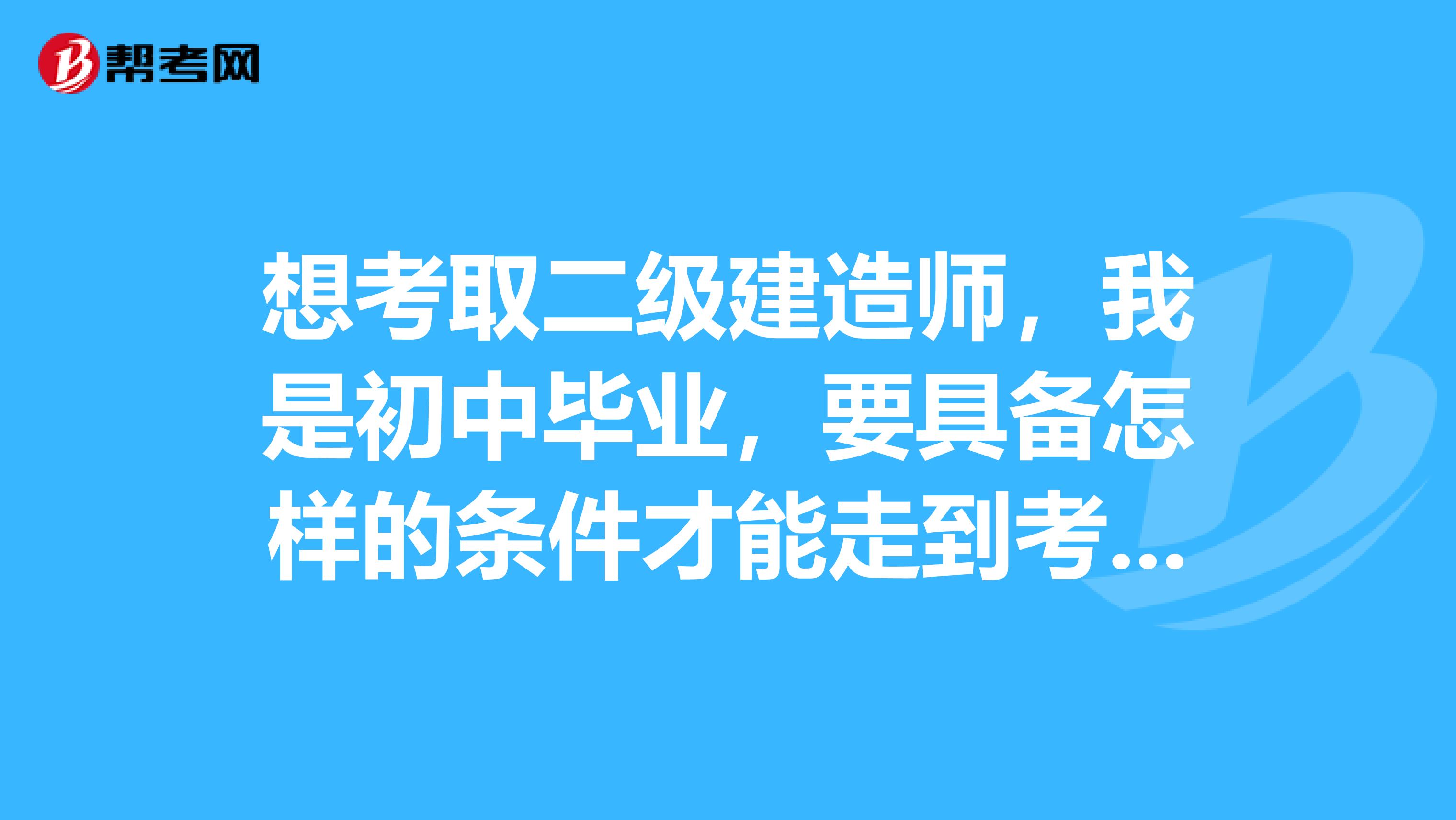 想考取二级建造师,我是初中毕业,要具备怎样的条件才能走到考取建造师的道路上呢?