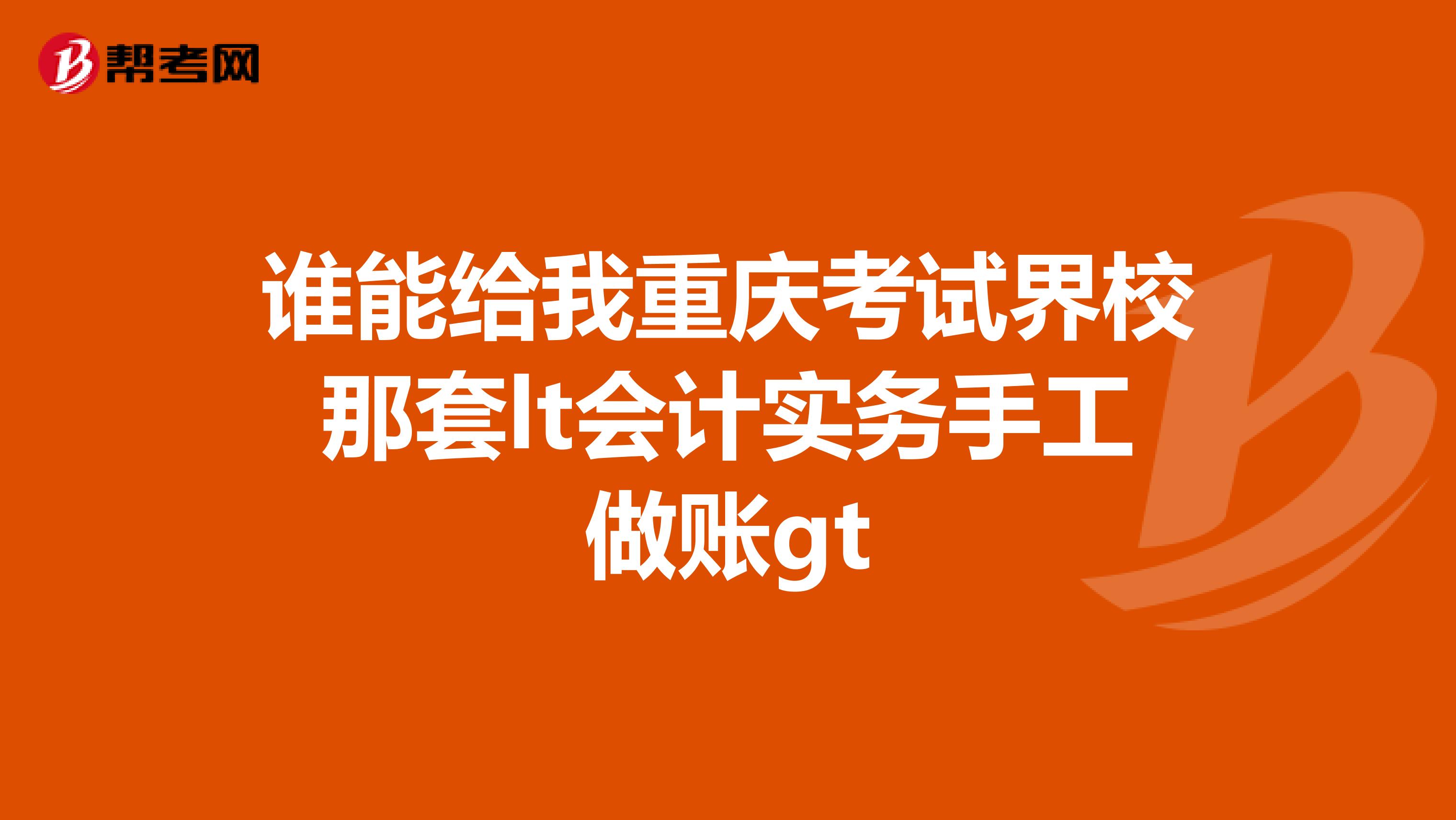 谁能给我重庆考试界校那套lt会计实务手工做账gt
