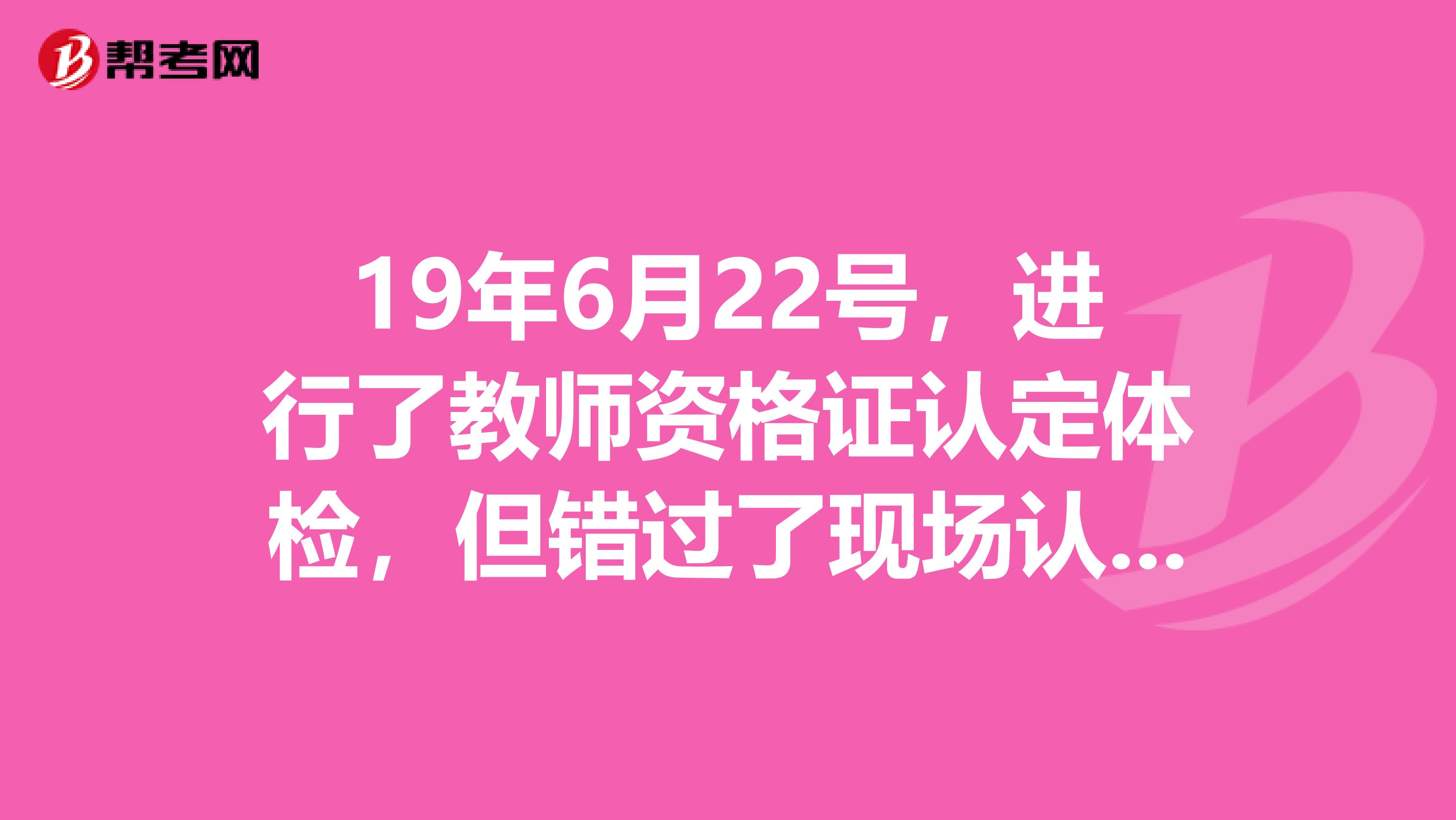 19年6月22号,进行了教师资格证认定体检,但错过了现场认定,下半年还能用吗?