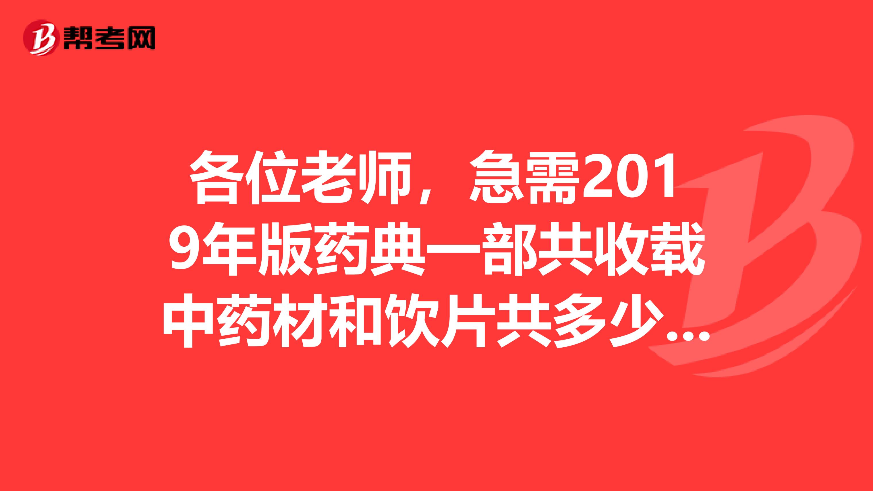 各位老师,急需2019年版药典一部共收载中药材和饮片共多少种?谢谢