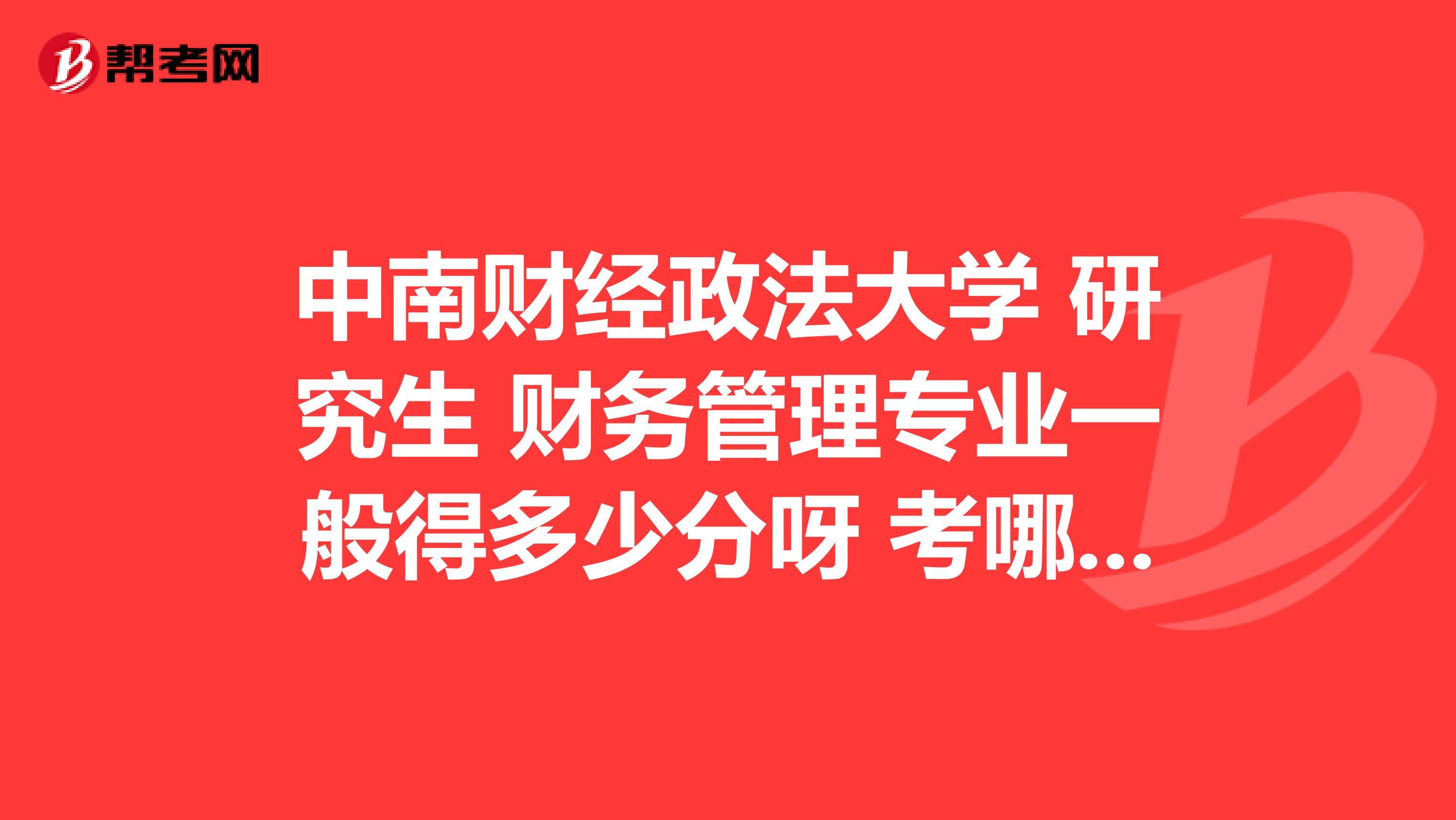 中南财经政法大学 研究生 财务管理专业一般得多少分呀 考哪些专业课?