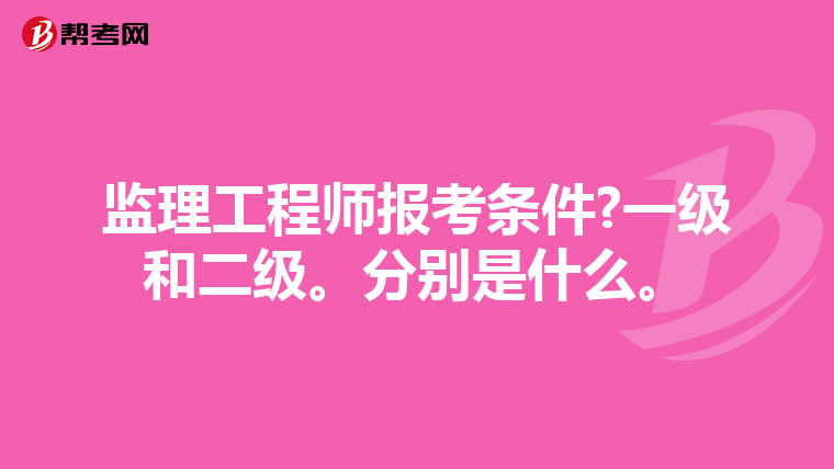 监理工程师报考条件?一级和二级。分别是什么。