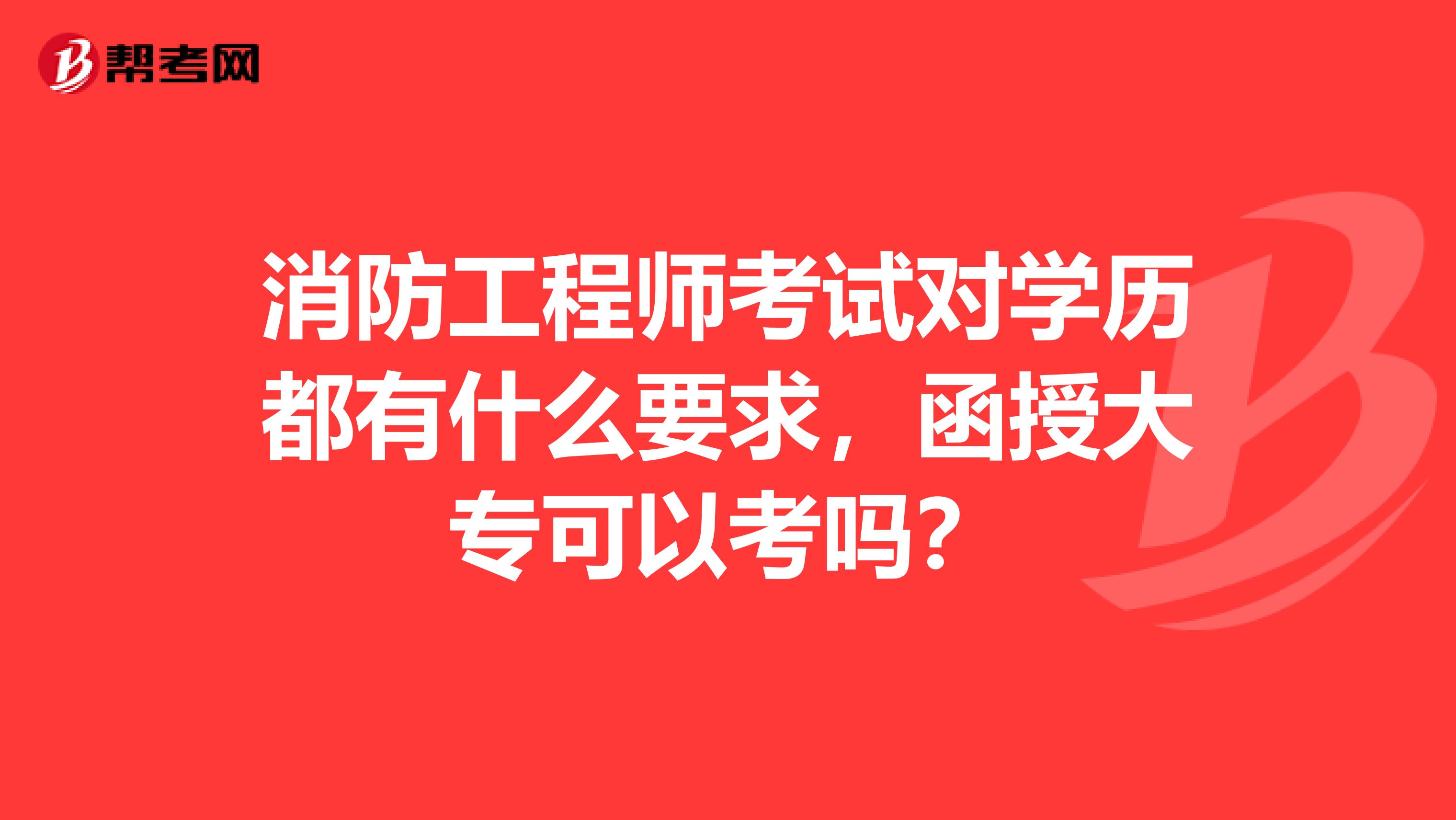 消防工程师考试对学历都有什么要求，函授大专可以考吗？