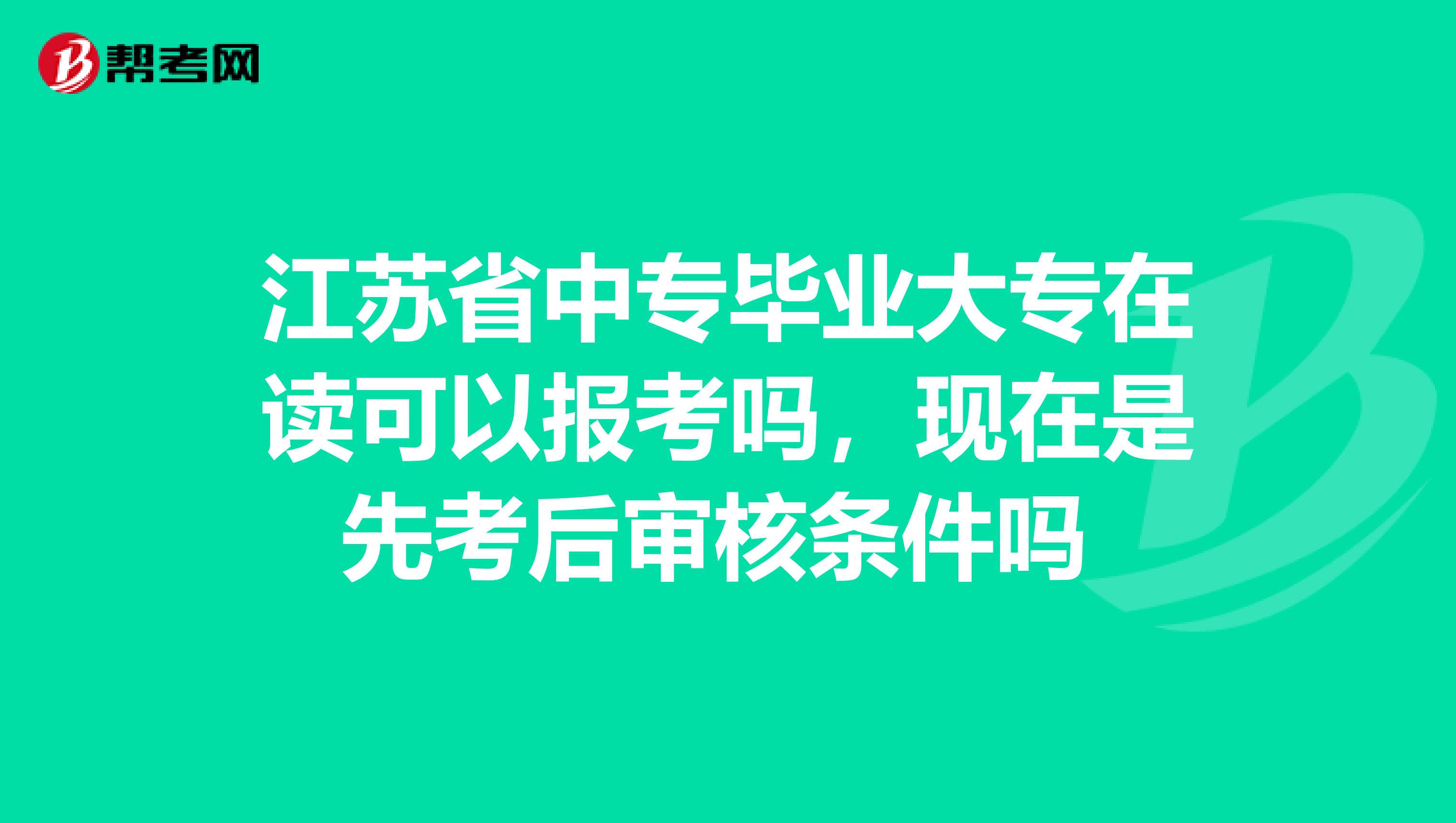江苏省中专毕业大专在读可以报考吗,现在是先考后审核条件吗