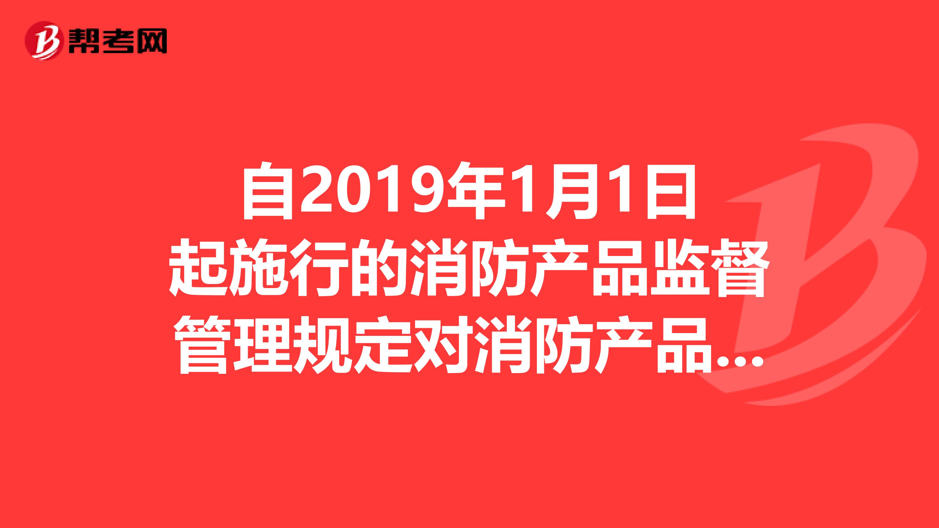 自2019年1月1曰起施行的消防产品监督管理规定对消防产品的适用范围市场准入产品质量责任和义务监督检查和法律责任等进行了管理规定,其中市场准入制度主要包括。