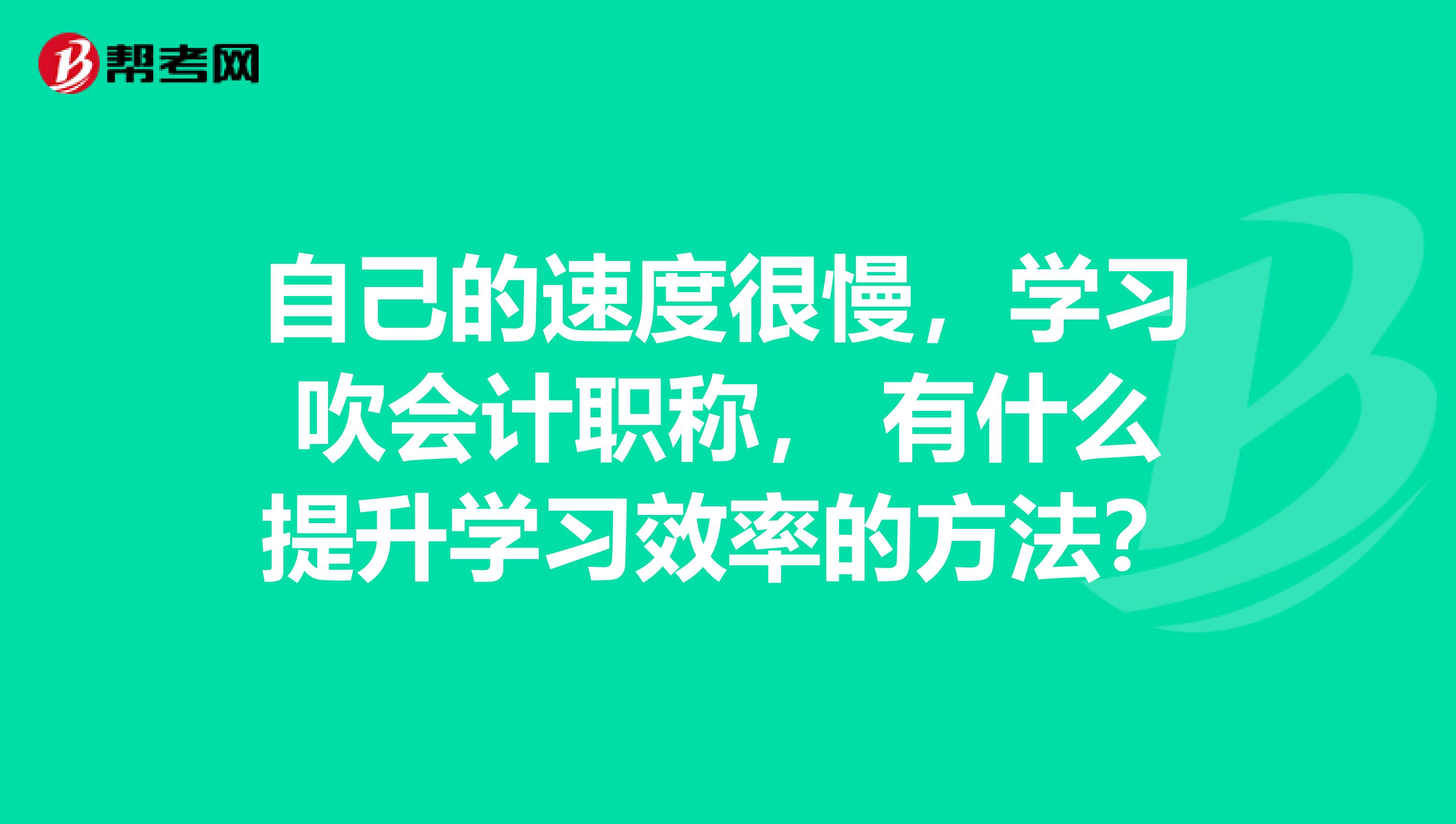 自己的速度很慢,学习吹会计职称, 有什么提升学习效率的方法?