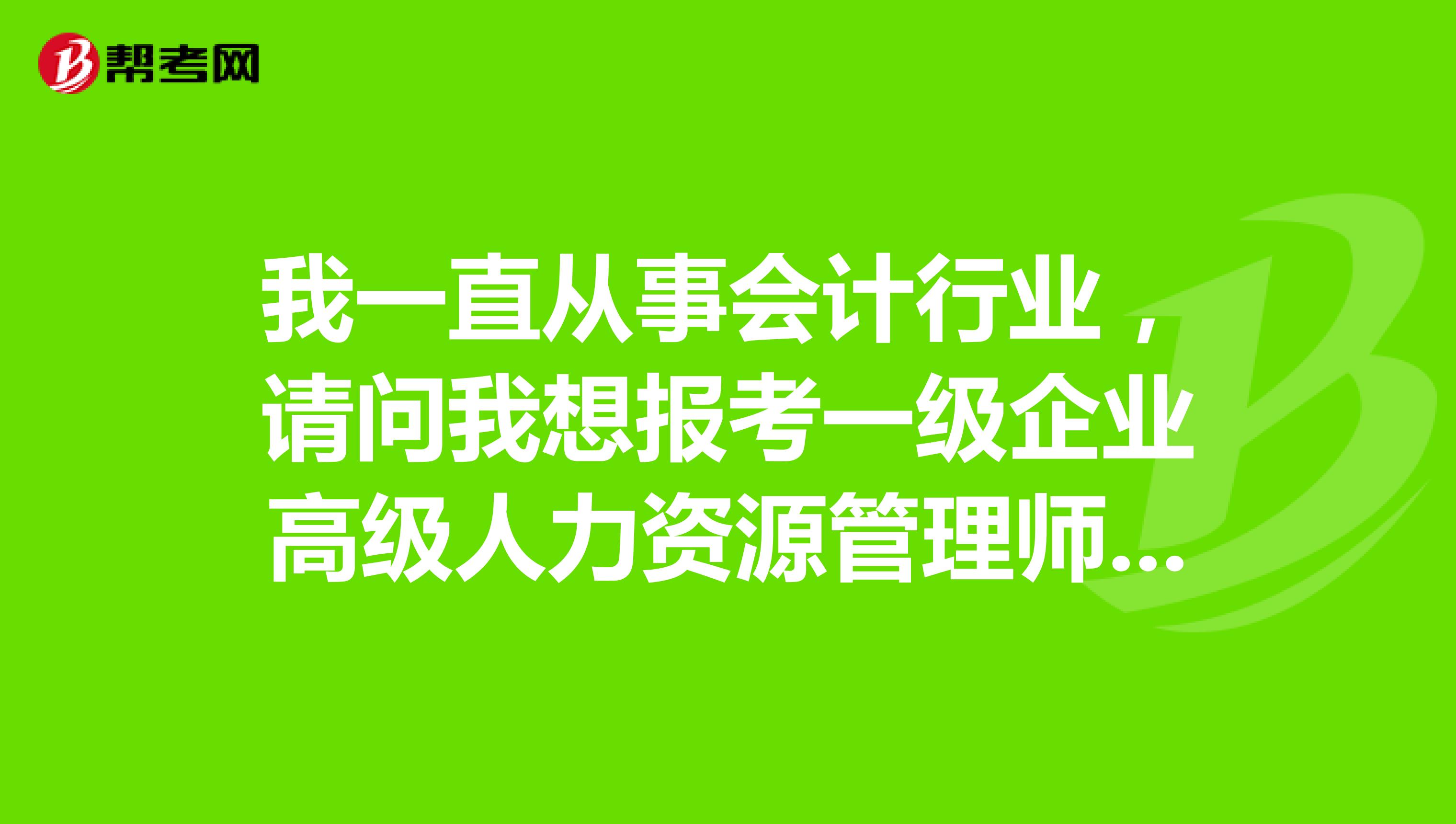 我一直从事会计行业,请问我想报考一级企业高级人力资源管理师对工作年限有要求吗?