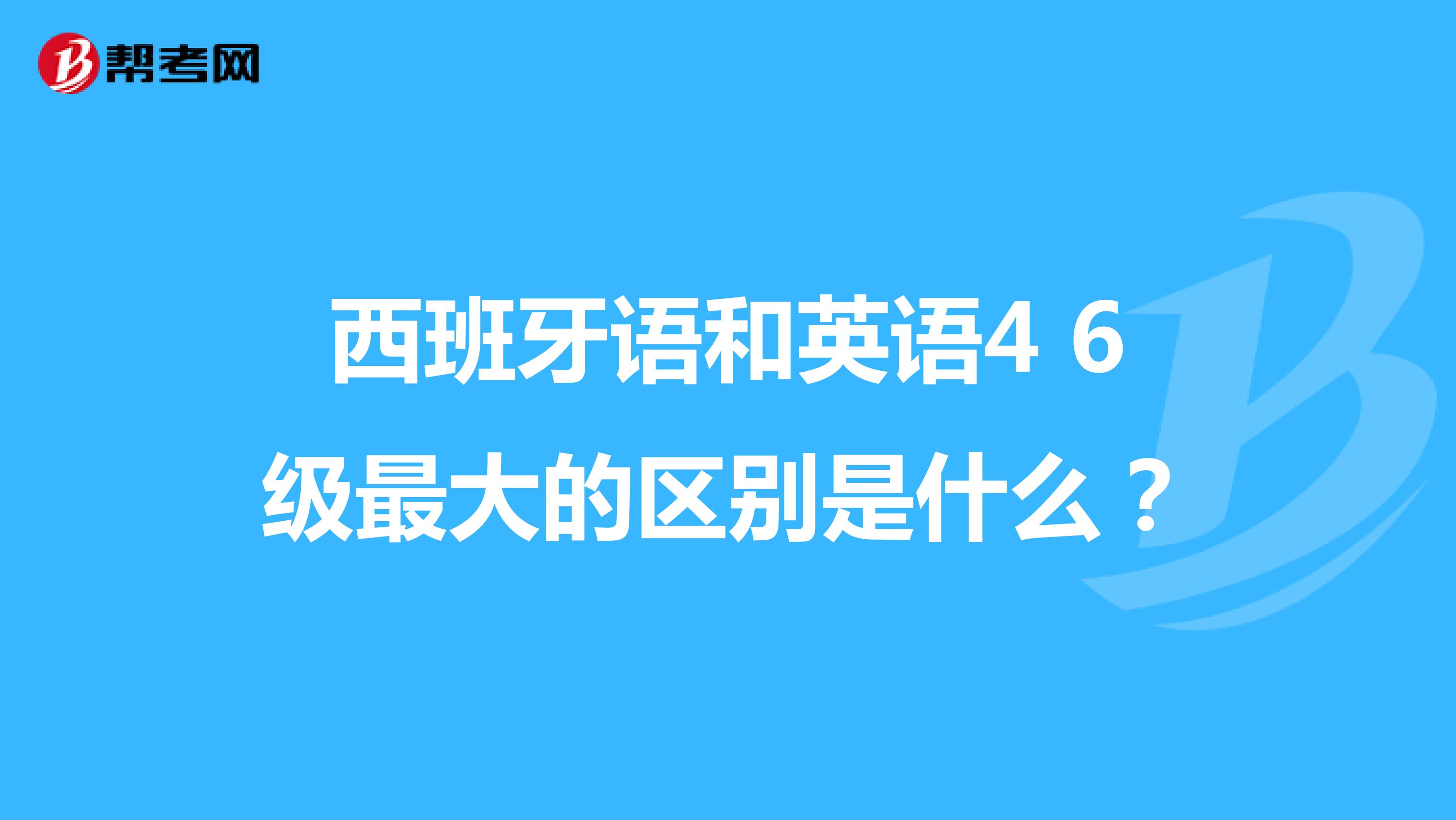 西班牙语和英语4 6级最大的区别是什么?