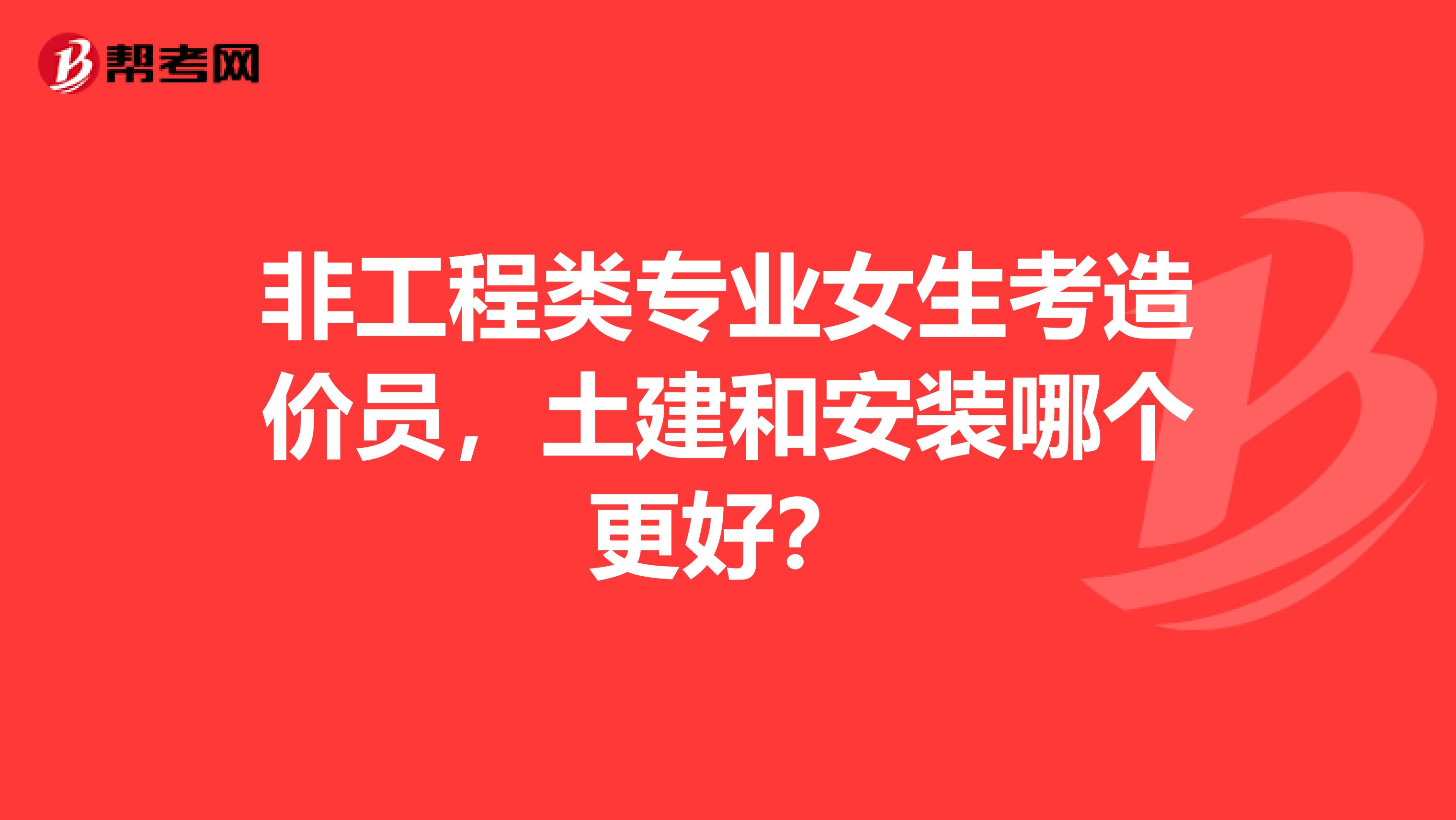 非工程类专业女生考造价员，土建和安装哪个更好？