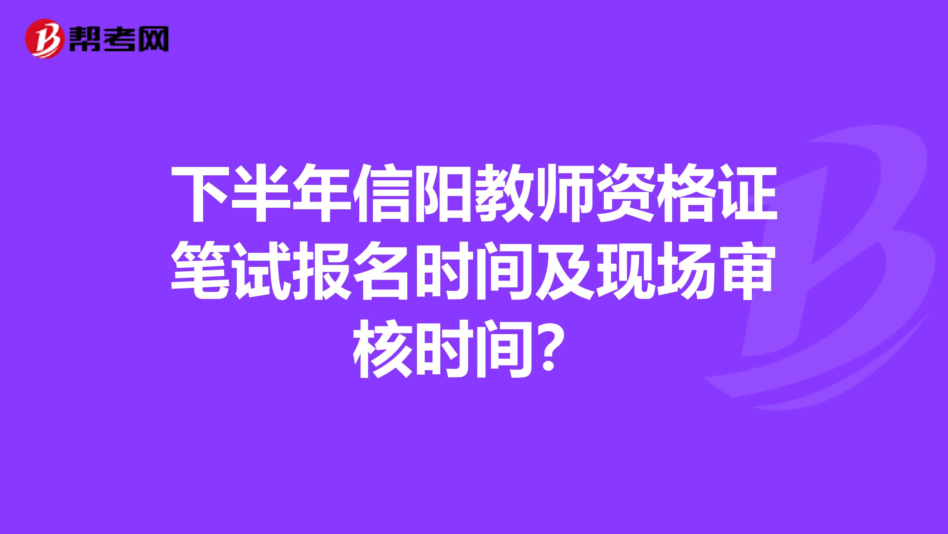 下半年信阳教师资格证笔试报名时间及现场审核时间？