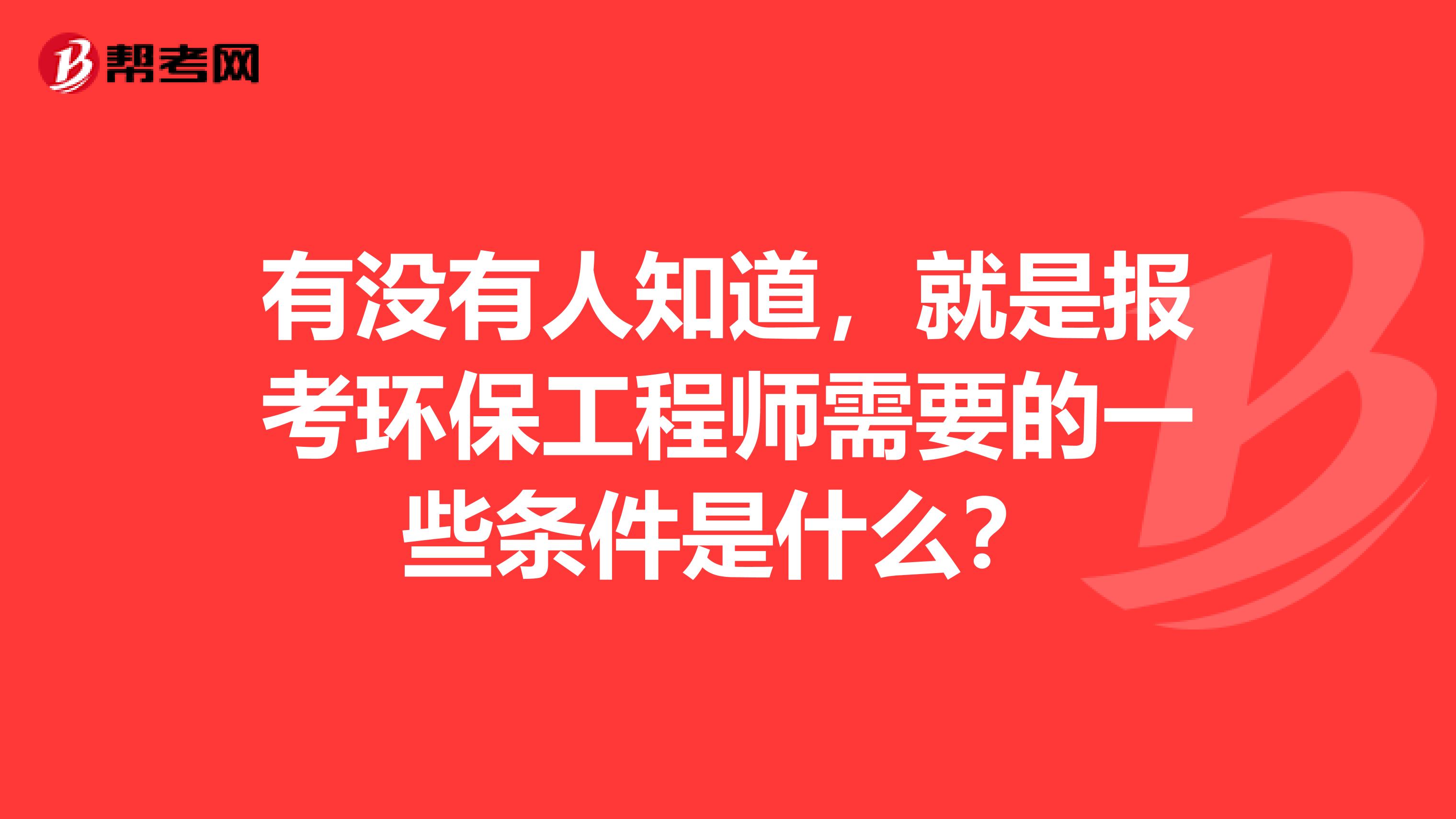 有没有人知道,就是报考环保工程师需要的一些条件是什么?