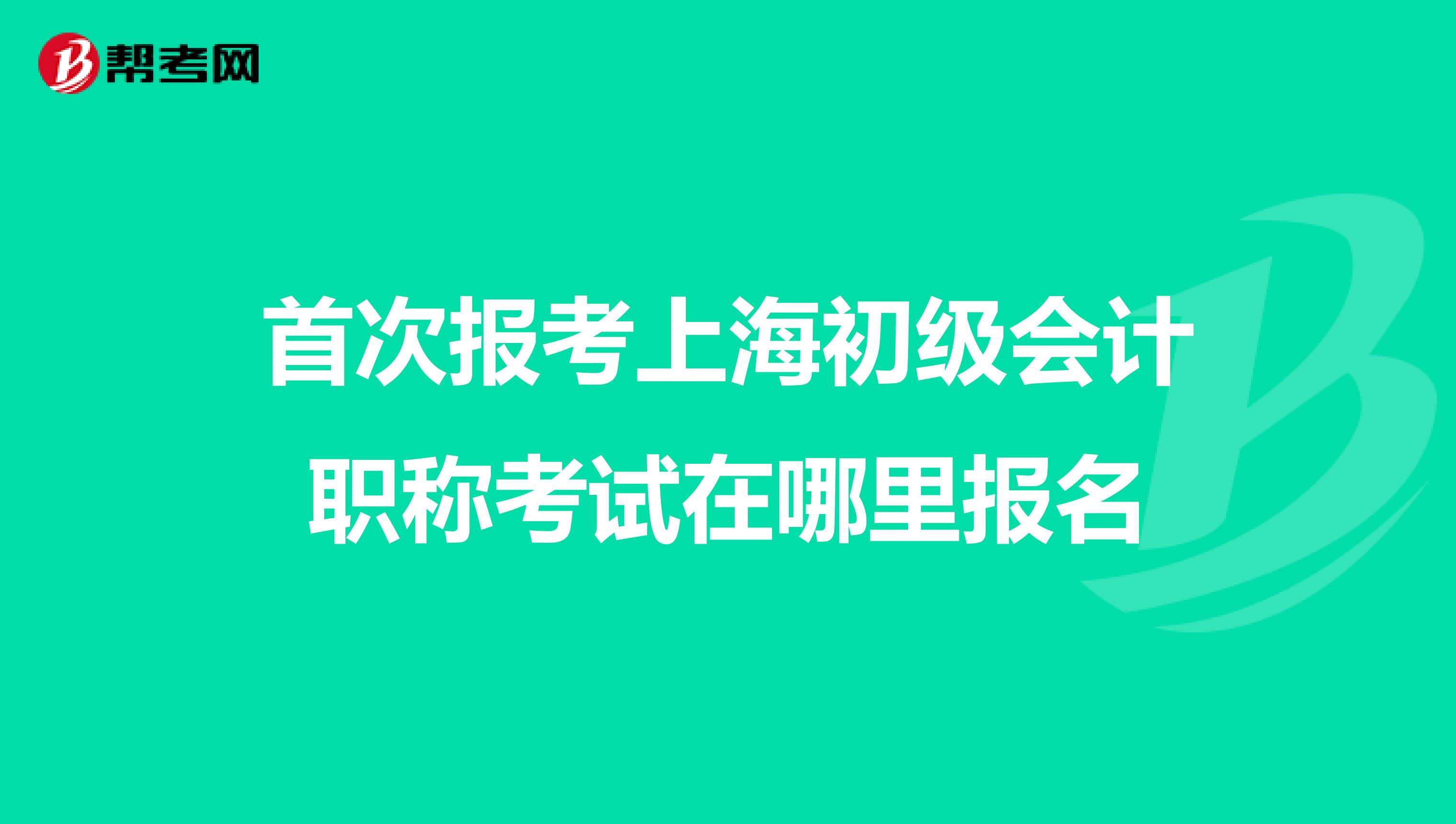 首次报考上海初级会计职称考试在哪里报名